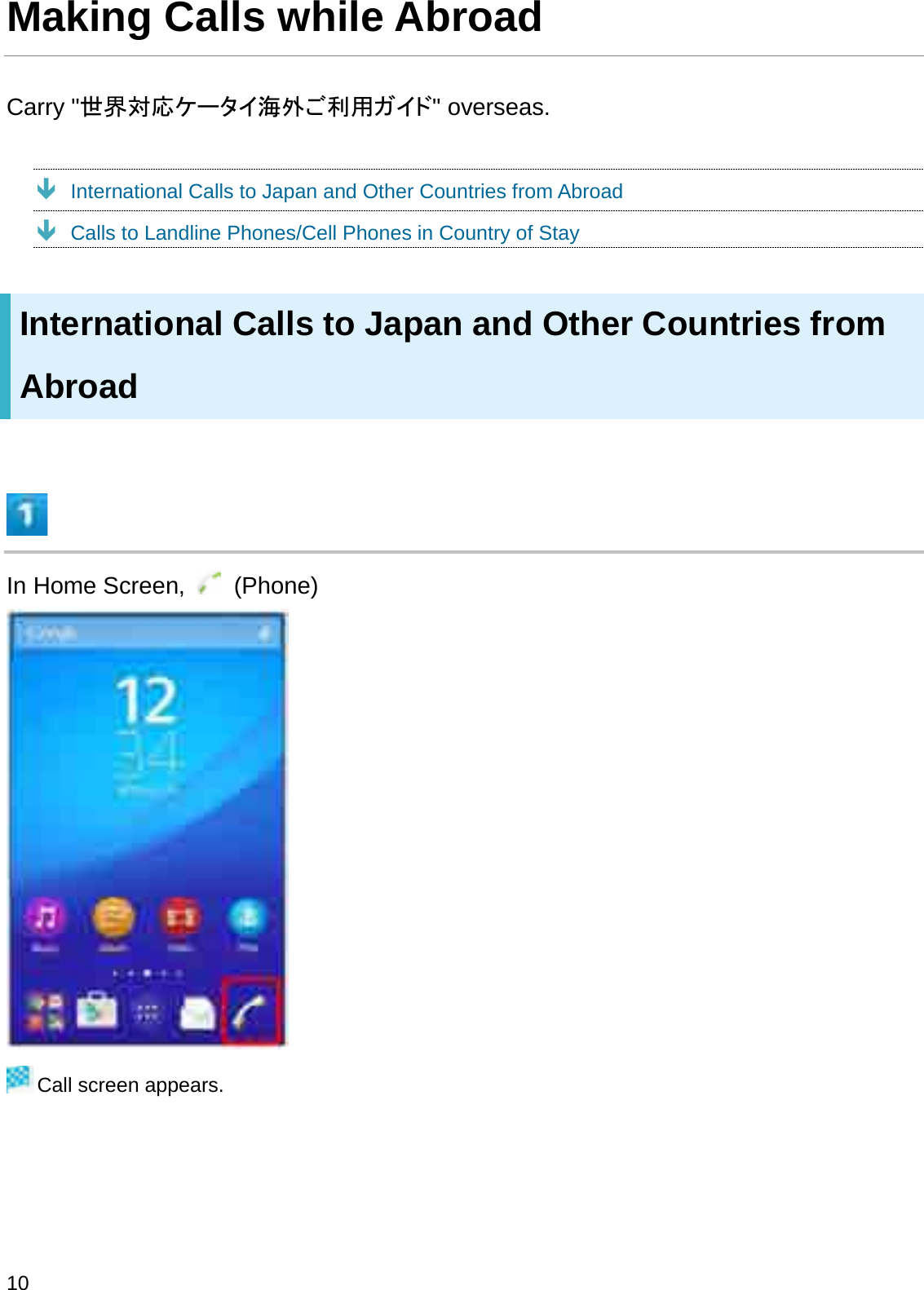 Making Calls while AbroadCarry &quot;ୡ⏺ᑐᛂ䜿䞊䝍䜲ᾏእ䛤฼⏝䜺䜲䝗&quot; overseas.ÐInternational Calls to Japan and Other Countries from AbroadÐCalls to Landline Phones/Cell Phones in Country of StayInternational Calls to Japan and Other Countries from AbroadIn Home Screen,  (Phone)Call screen appears.10