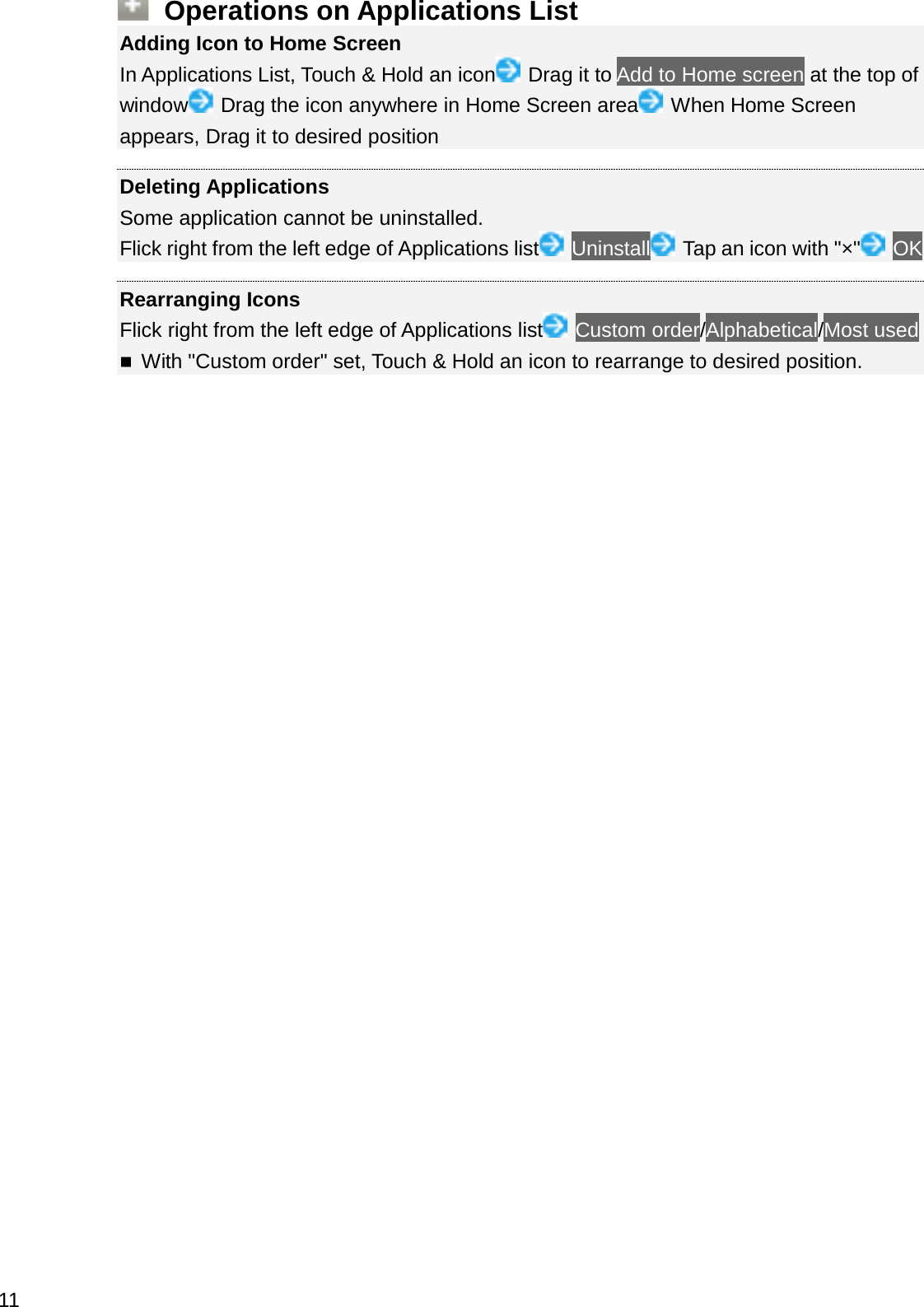 Operations on Applications ListAdding Icon to Home ScreenIn Applications List, Touch &amp; Hold an icon Drag it to Add to Home screen at the top of window Drag the icon anywhere in Home Screen area When Home Screen appears, Drag it to desired positionDeleting ApplicationsSome application cannot be uninstalled.Flick right from the left edge of Applications list Uninstall Tap an icon with &quot;×&quot; OKRearranging IconsFlick right from the left edge of Applications list Custom order/Alphabetical/Most usedWith &quot;Custom order&quot; set, Touch &amp; Hold an icon to rearrange to desired position.11