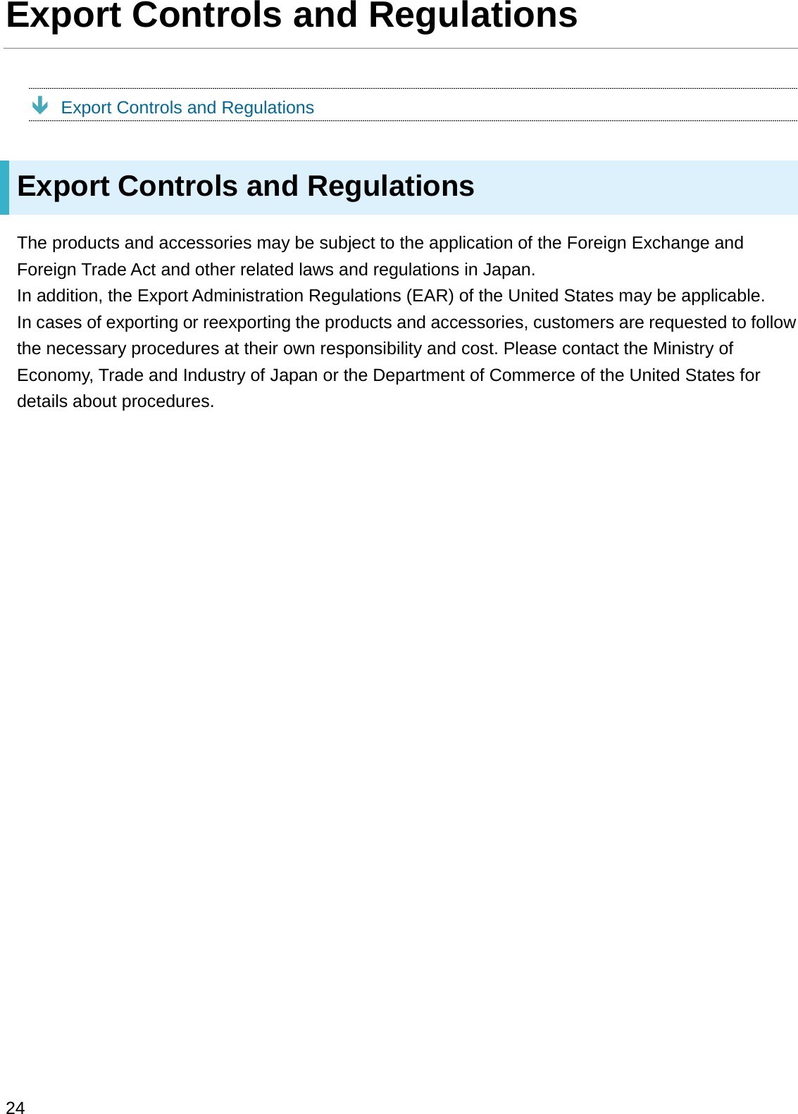 Export Controls and RegulationsÐExport Controls and RegulationsExport Controls and RegulationsThe products and accessories may be subject to the application of the Foreign Exchange and Foreign Trade Act and other related laws and regulations in Japan.In addition, the Export Administration Regulations (EAR) of the United States may be applicable.In cases of exporting or reexporting the products and accessories, customers are requested to follow the necessary procedures at their own responsibility and cost. Please contact the Ministry of Economy, Trade and Industry of Japan or the Department of Commerce of the United States for details about procedures.24