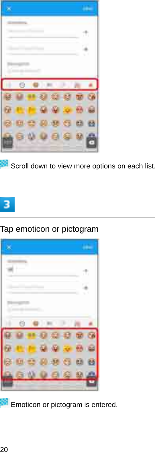 Scroll down to view more options on each list.Tap emoticon or pictogramEmoticon or pictogram is entered.20