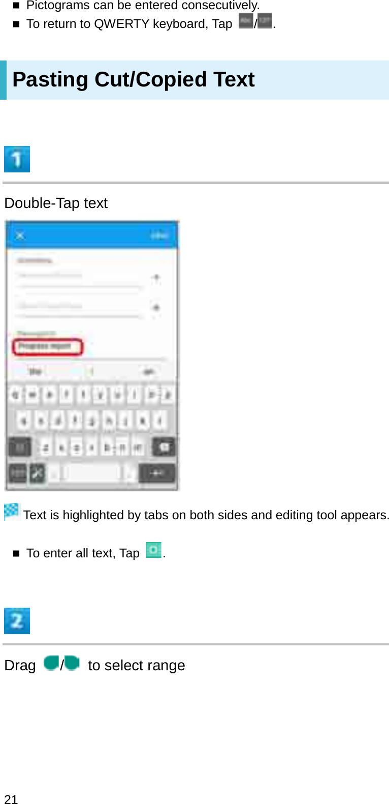 Pictograms can be entered consecutively.To return to QWERTY keyboard, Tap  / .Pasting Cut/Copied TextDouble-Tap textText is highlighted by tabs on both sides and editing tool appears.To enter all text, Tap  .Drag /to select range21