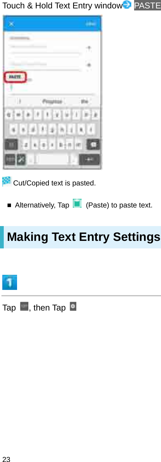Touch &amp; Hold Text Entry window PASTECut/Copied text is pasted.Alternatively, Tap  (Paste) to paste text.Making Text Entry SettingsTap , then Tap23