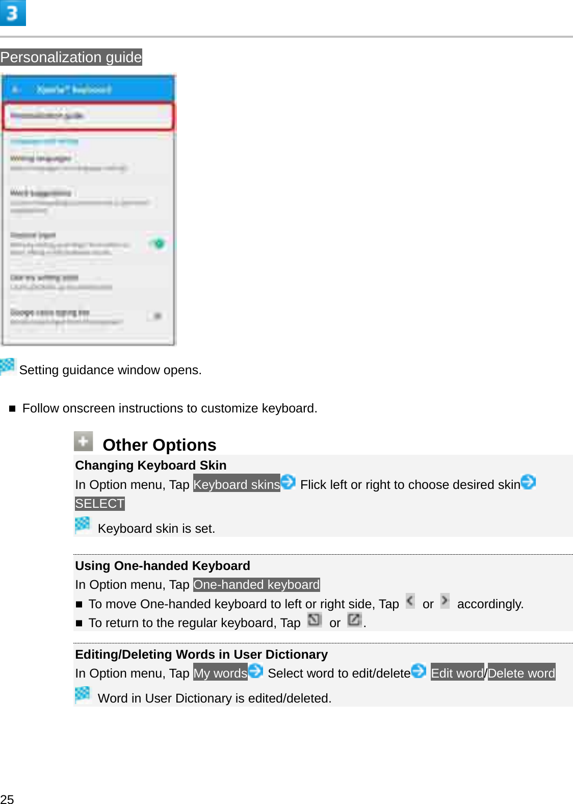 Personalization guideSetting guidance window opens.Follow onscreen instructions to customize keyboard.Other OptionsChanging Keyboard SkinIn Option menu, Tap Keyboard skins Flick left or right to choose desired skinSELECTKeyboard skin is set.Using One-handed KeyboardIn Option menu, Tap One-handed keyboardTo move One-handed keyboard to left or right side, Tap or  accordingly.To return to the regular keyboard, Tap  or .Editing/Deleting Words in User DictionaryIn Option menu, Tap My words Select word to edit/delete Edit word/Delete wordWord in User Dictionary is edited/deleted.25