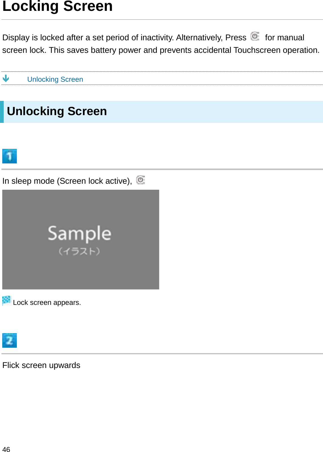 Locking ScreenDisplay is locked after a set period of inactivity. Alternatively, Press  for manual screen lock. This saves battery power and prevents accidental Touchscreen operation.ÐUnlocking ScreenUnlocking ScreenIn sleep mode (Screen lock active), Lock screen appears.Flick screen upwards46