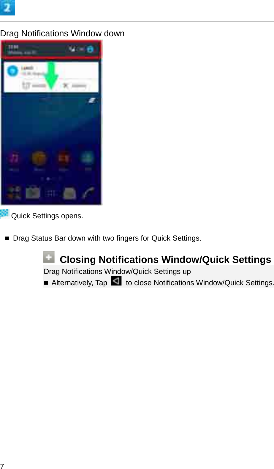Drag Notifications Window downQuick Settings opens.Drag Status Bar down with two fingers for Quick Settings.Closing Notifications Window/Quick SettingsDrag Notifications Window/Quick Settings upAlternatively, Tap  to close Notifications Window/Quick Settings.7