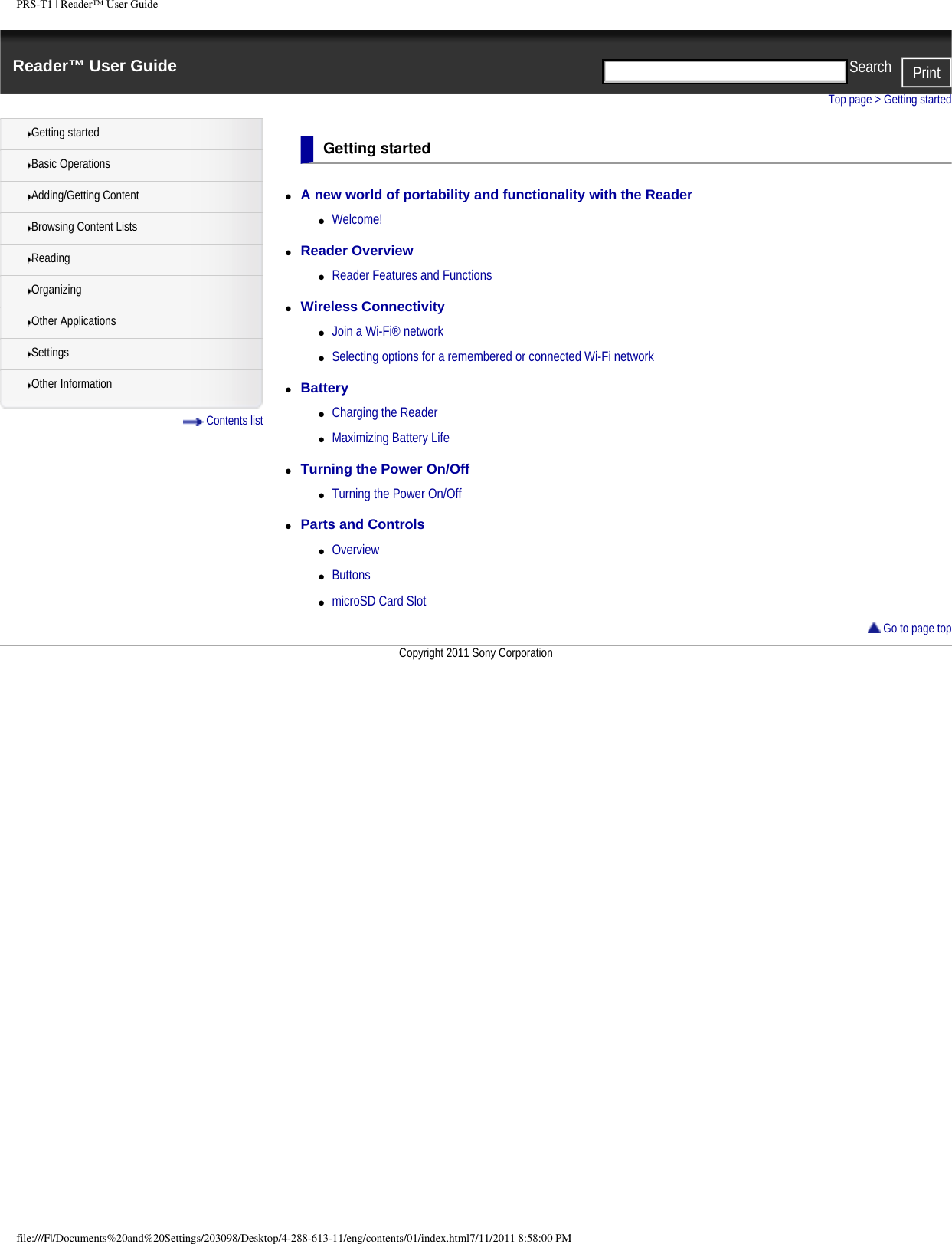 PRS-T1 | Reader&trade; User GuideReader&trade; User Guide PrintSearch  Getting startedBasic OperationsAdding/Getting ContentBrowsing Content ListsReadingOrganizingOther ApplicationsSettingsOther Information Contents listTop page > Getting startedGetting started●     A new world of portability and functionality with the Reader ●     Welcome!●     Reader Overview ●     Reader Features and Functions●     Wireless Connectivity ●     Join a Wi-Fi&reg; network●     Selecting options for a remembered or connected Wi-Fi network●     Battery ●     Charging the Reader●     Maximizing Battery Life●     Turning the Power On/Off ●     Turning the Power On/Off●     Parts and Controls ●     Overview●     Buttons●     microSD Card Slot Go to page topCopyright 2011 Sony Corporationfile:///F|/Documents%20and%20Settings/203098/Desktop/4-288-613-11/eng/contents/01/index.html7/11/2011 8:58:00 PM
