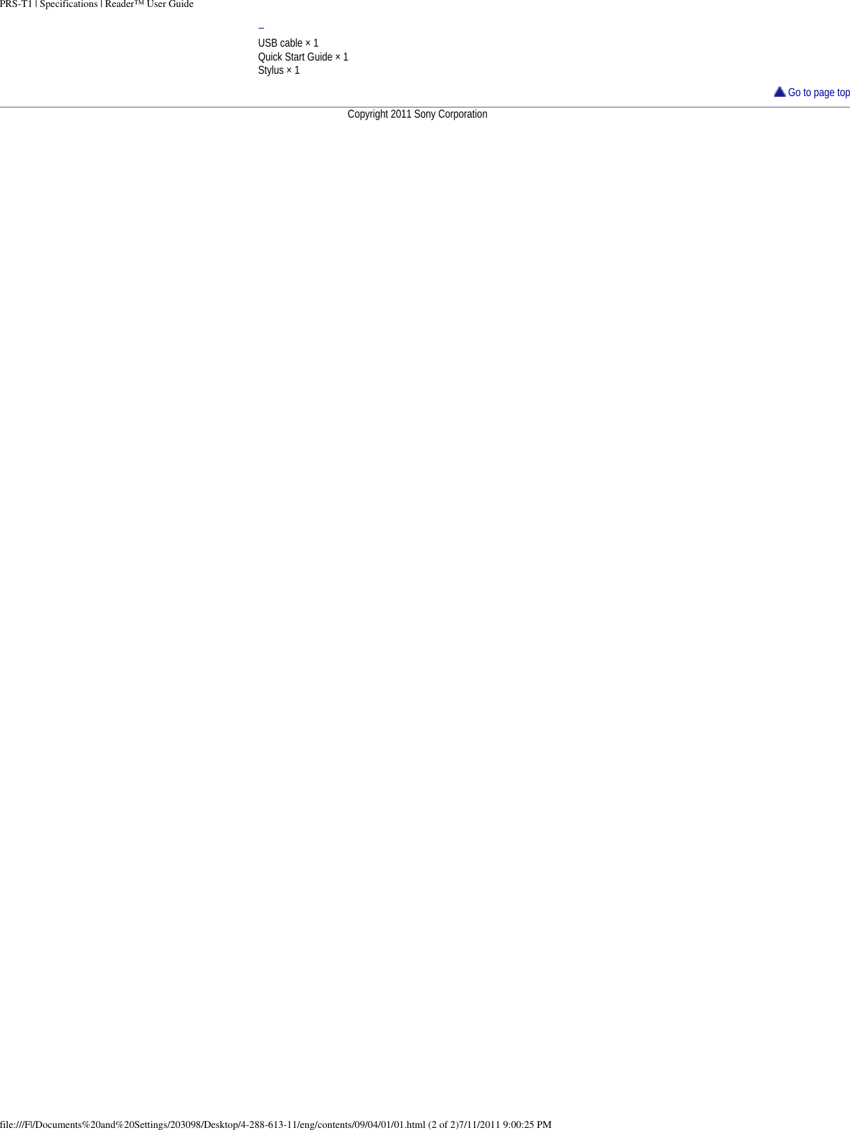 PRS-T1 | Specifications | Reader&trade; User GuideUSB cable &times; 1Quick Start Guide &times; 1Stylus &times; 1 Go to page topCopyright 2011 Sony Corporationfile:///F|/Documents%20and%20Settings/203098/Desktop/4-288-613-11/eng/contents/09/04/01/01.html (2 of 2)7/11/2011 9:00:25 PM