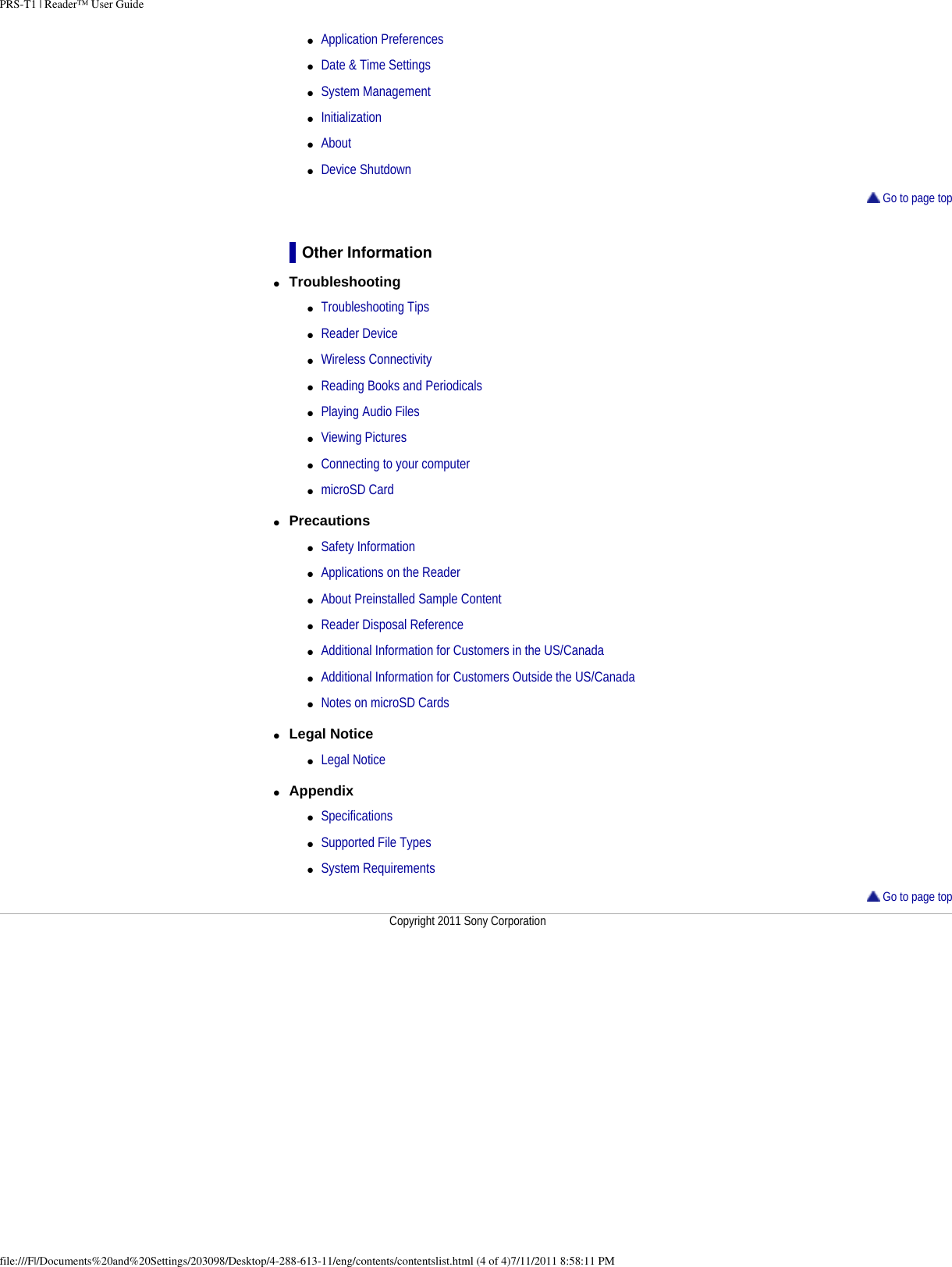 PRS-T1 | Reader&trade; User Guide●     Application Preferences●     Date &amp; Time Settings●     System Management●     Initialization●     About●     Device Shutdown Go to page topOther Information●     Troubleshooting ●     Troubleshooting Tips●     Reader Device●     Wireless Connectivity●     Reading Books and Periodicals●     Playing Audio Files●     Viewing Pictures●     Connecting to your computer●     microSD Card●     Precautions ●     Safety Information●     Applications on the Reader●     About Preinstalled Sample Content●     Reader Disposal Reference●     Additional Information for Customers in the US/Canada●     Additional Information for Customers Outside the US/Canada●     Notes on microSD Cards●     Legal Notice ●     Legal Notice●     Appendix ●     Specifications●     Supported File Types●     System Requirements Go to page topCopyright 2011 Sony Corporationfile:///F|/Documents%20and%20Settings/203098/Desktop/4-288-613-11/eng/contents/contentslist.html (4 of 4)7/11/2011 8:58:11 PM