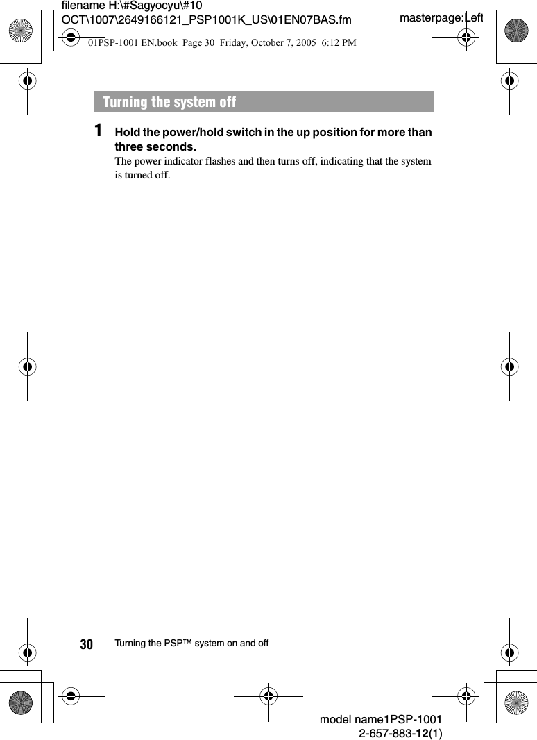 masterpage:Leftfilename H:\#Sagyocyu\#10 OCT\1007\2649166121_PSP1001K_US\01EN07BAS.fmmodel name1PSP-10012-657-883-12(1)30 Turning the PSP&trade; system on and off1Hold the power/hold switch in the up position for more than three seconds.The power indicator flashes and then turns off, indicating that the system is turned off.Turning the system off01PSP-1001 EN.book  Page 30  Friday, October 7, 2005  6:12 PM