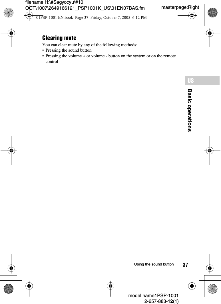 37filename H:\#Sagyocyu\#10 OCT\1007\2649166121_PSP1001K_US\01EN07BAS.fmBasic operationsUSmodel name1PSP-10012-657-883-12(1)Using the sound buttonmasterpage:RightClearing muteYou can clear mute by any of the following methods:&bull; Pressing the sound button&bull; Pressing the volume + or volume - button on the system or on the remote control01PSP-1001 EN.book  Page 37  Friday, October 7, 2005  6:12 PM