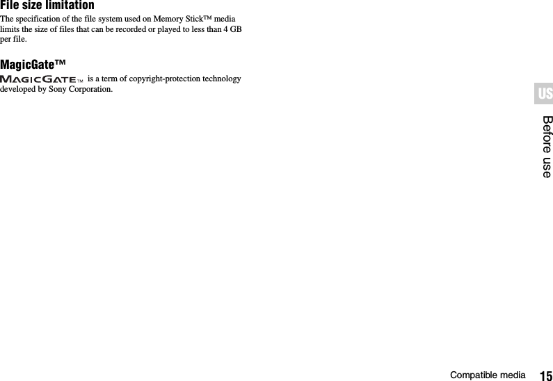 15Compatible mediaBefore useUSFile size limitationThe specification of the file system used on Memory Stick™ media limits the size of files that can be recorded or played to less than 4 GB per file.MagicGate™ is a term of copyright-protection technology developed by Sony Corporation.