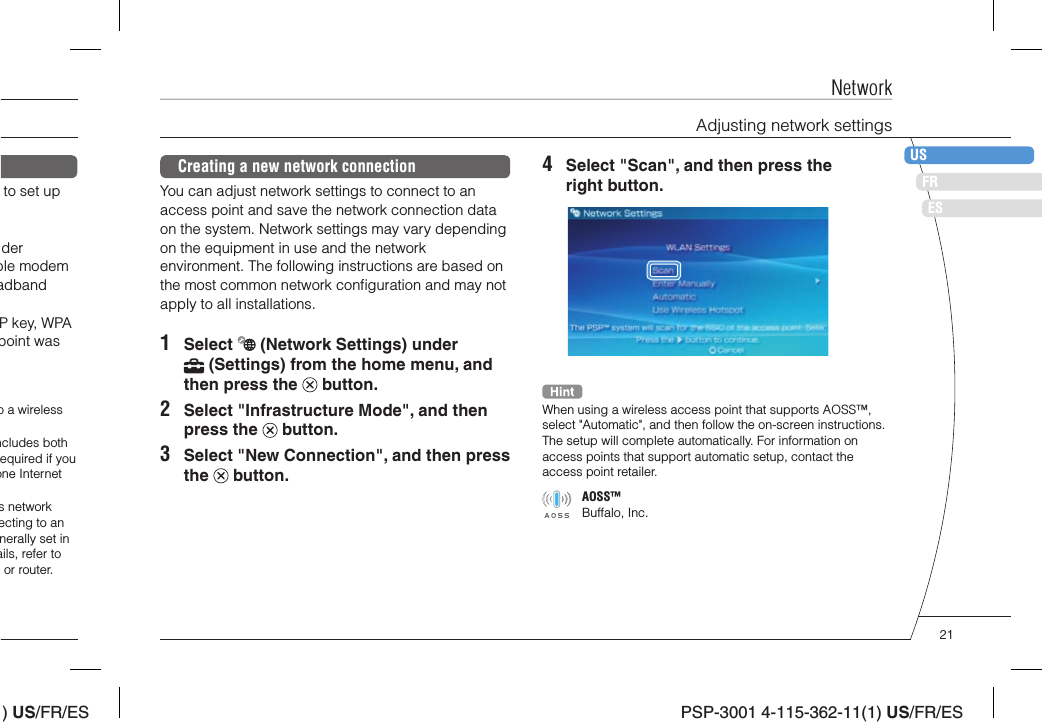 ) US/FR/ESDEITNLPTPSP-3001 4-115-362-11(1) US/FR/ESFRUSESNetworkAdjusting network settings4  Select &quot;Scan&quot;, and then press the right button.When using a wireless access point that supports AOSS™, select &quot;Automatic&quot;, and then follow the on-screen instructions. The setup will complete automatically. For information on access points that support automatic setup, contact the access point retailer.AOSS™Buffalo, Inc.Creating a new network connectionYou can adjust network settings to connect to an access point and save the network connection data on the system. Network settings may vary depending on the equipment in use and the network environment. The following instructions are based on the most common network conﬁ guration and may not apply to all installations.1 Select   (Network Settings) under  (Settings) from the home menu, and then press the   button.2  Select &quot;Infrastructure Mode&quot;, and then press the   button.3  Select &quot;New Connection&quot;, and then press the   button.to set up derble modemadband P key, WPA point was o a wireless ncludes both equired if you one Internet s network ecting to an nerally set in ails, refer to or router.21