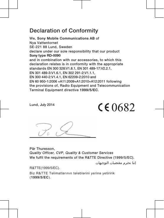 Declaration of Conformity We, Sony Mobile Communications AB ofNya VattentornetSE-221 88 Lund, Swedendeclare under our sole responsibility that our productSony type RD-0090and in combination with our accessories, to which thisdeclaration relates is in conformity with the appropriatestandards EN 300 328:V1.8.1, EN 301 489-17:V2.2.1, EN 301 489-3:V1.6.1, EN 302 291-2:V1.1.1, EN 300 440-2:V1.4.1, EN 62209-2:2010 and EN 60 950-1:2006 +A11:2009+A1:2010+A12:2011 followingthe provisions of, Radio Equipment and TelecommunicationTerminal Equipment directive 1999/5/EC.Lund, July 2014Pär Thuresson,Quality Officer, CVP, Quality &amp; Customer ServicesWe fulfil the requirements of the R&amp;TTE Directive (1999/5/EC).󰁯󰃉󰃈 󰂏󰁹󰂅󰃈 󰁯󰃕󰂡󰁹󰂹󰃄 󰁯󰃍󰃕󰂀󰃏󰁹󰃀R&amp;TTE(1999/5/EC).Biz R&amp;TTE Təlimatlarının tələblərini yerinə yetiririk(1999/5/EC).