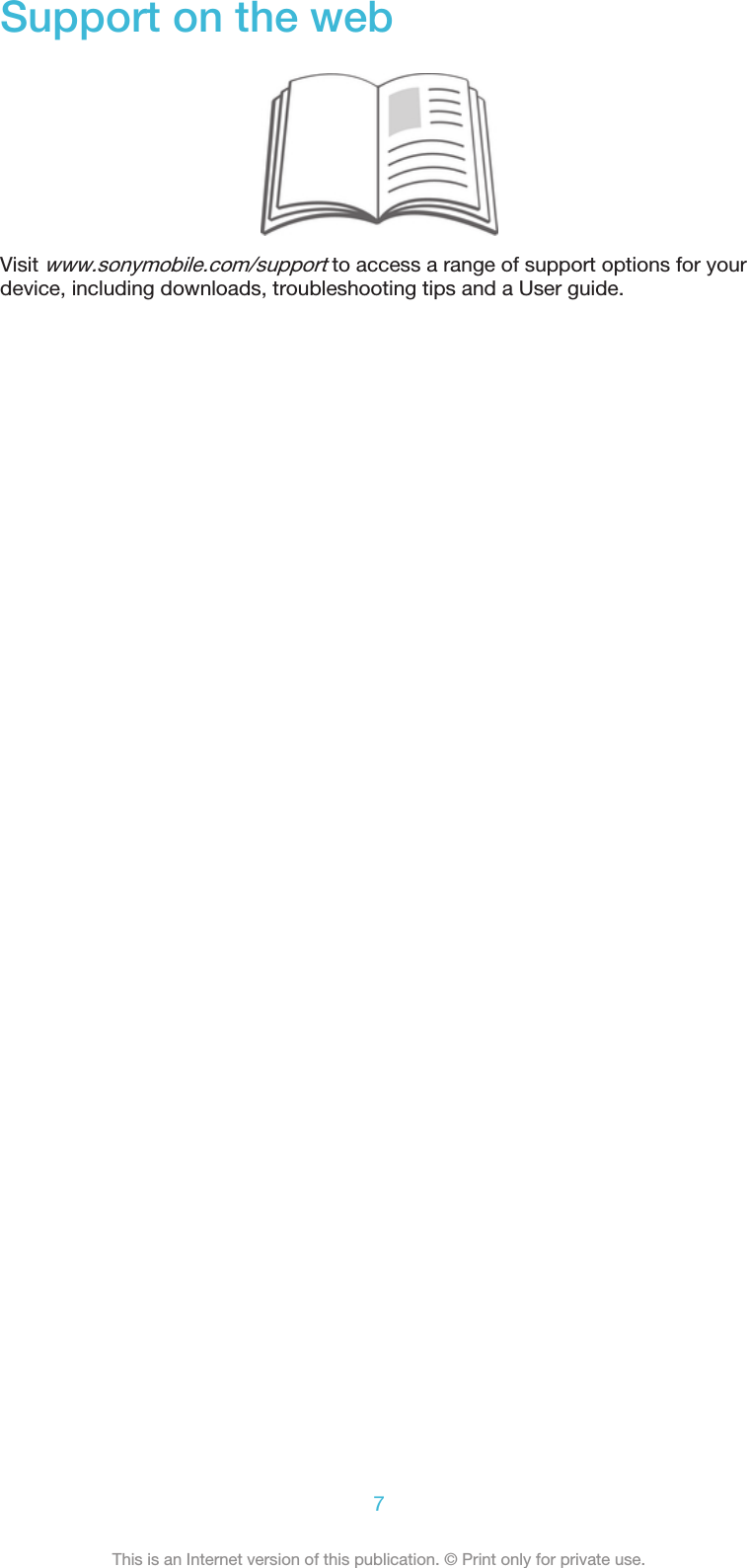 Support on the webVisit www.sonymobile.com/support to access a range of support options for yourdevice, including downloads, troubleshooting tips and a User guide.7This is an Internet version of this publication. © Print only for private use.