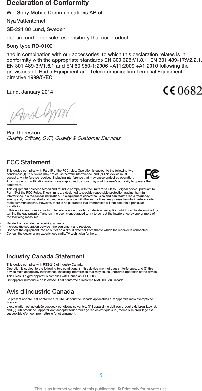 Declaration of ConformityWe, Sony Mobile Communications AB ofNya VattentornetSE-221 88 Lund, Swedendeclare under our sole responsibility that our productSony type RD-0100and in combination with our accessories, to which this declaration relates is inconformity with the appropriate standards EN 300 328:V1.8.1, EN 301 489-17:V2.2.1,EN 301 489-3:V1.6.1 and EN 60 950-1:2006 +A11:2009 +A1:2010 following theprovisions of, Radio Equipment and Telecommunication Terminal Equipmentdirective 1999/5/EC.Lund, January 2014Pär Thuresson,Quality Officer, SVP, Quality &amp; Customer ServicesFCC StatementThis device complies with Part 15 of the FCC rules. Operation is subject to the following twoconditions: (1) This device may not cause harmful interference, and (2) This device mustaccept any interference received, including interference that may cause undesired operation.Any change or modification not expressly approved by Sony may void the user&apos;s authority to operate theequipment.This equipment has been tested and found to comply with the limits for a Class B digital device, pursuant toPart 15 of the FCC Rules. These limits are designed to provide reasonable protection against harmfulinterference in a residential installation. This equipment generates, uses and can radiate radio frequencyenergy and, if not installed and used in accordance with the instructions, may cause harmful interference toradio communications. However, there is no guarantee that interference will not occur in a particularinstallation.If this equipment does cause harmful interference to radio or television reception, which can be determined byturning the equipment off and on, the user is encouraged to try to correct the interference by one or more ofthe following measures:•Reorient or relocate the receiving antenna.•Increase the separation between the equipment and receiver.•Connect the equipment into an outlet on a circuit different from that to which the receiver is connected.•Consult the dealer or an experienced radio/TV technician for help.Industry Canada StatementThis device complies with RSS-210 of Industry Canada.Operation is subject to the following two conditions: (1) this device may not cause interference, and (2) thisdevice must accept any interference, including interference that may cause undesired operation of the device.This Class B digital apparatus complies with Canadian ICES-003.Cet appareil numérique de la classe B est conforme à la norme NMB-003 du Canada.Avis d’industrie CanadaLe présent appareil est conforme aux CNR d&apos;Industrie Canada applicables aux appareils radio exempts delicence.L&apos;exploitation est autorisée aux deux conditions suivantes: (1) l&apos;appareil ne doit pas produire de brouillage, et,and (2) l&apos;utilisateur de l&apos;appareil doit accepter tout brouillage radioélectrique subi, même si le brouillage estsusceptible d&apos;en compromettre le fonctionnement.9This is an Internet version of this publication. © Print only for private use.