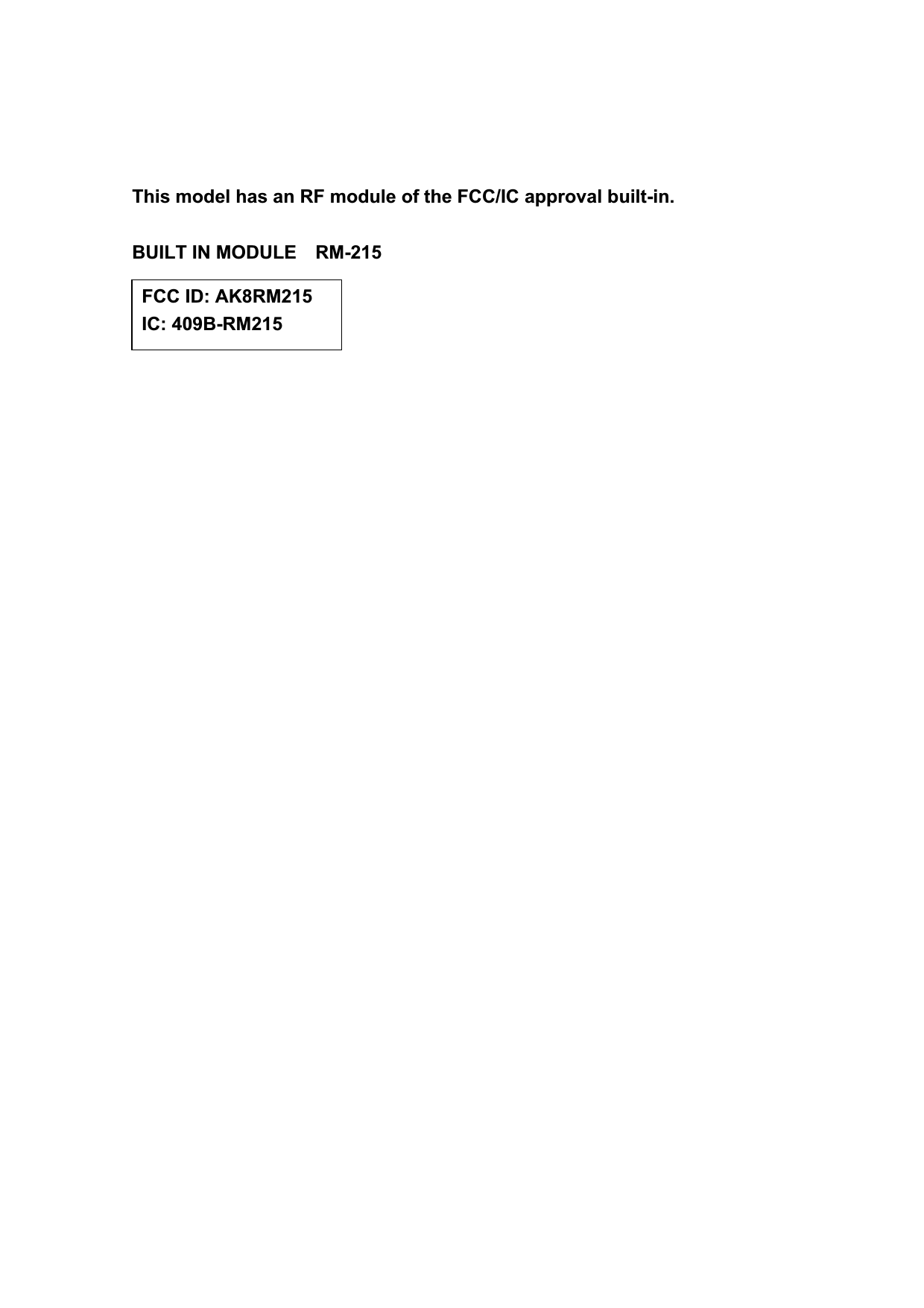 This model has an RF module of the FCC/IC approval built-in. BUILT IN MODULE    RM-215 FCC ID: AK8RM215 IC: 409B-RM215