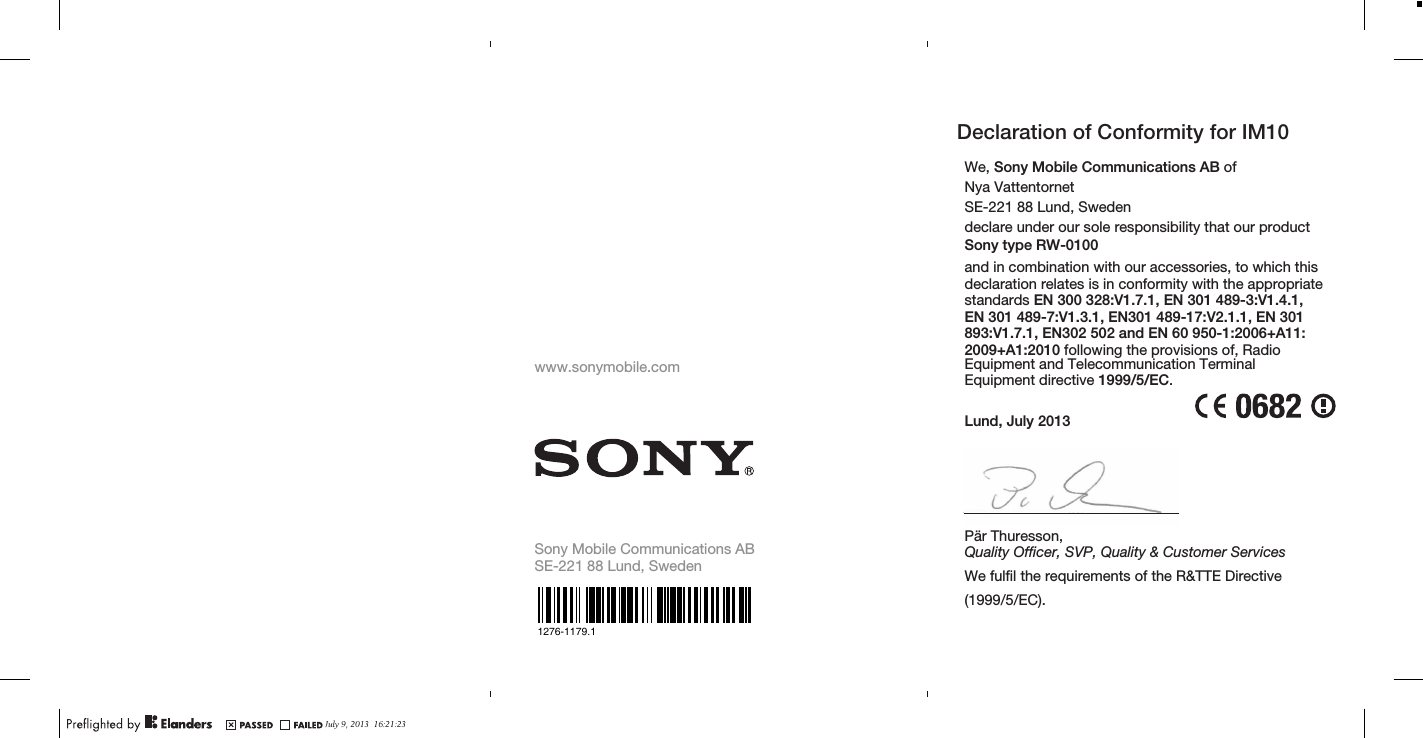 www.sonymobile.comSony Mobile Communications ABSE-221 88 Lund, SwedenJuly 9, 2013  16:21:23We, Sony Mobile Communications AB ofNya VattentornetSE-221 88 Lund, Swedendeclare under our sole responsibility that our productSony type RW-0100and in combination with our accessories, to which thisdeclaration relates is inconformity with the appropriatestandards EN 300 328:V1.7.1,EN 301 489-3:V1.4.1,EN 301 489-7:V1.3.1, EN301 489-17:V2.1.1, EN 301893:V1.7.1, EN302 502 and EN60 950-1:2006+A11:2009+A1:2010 following the provisions of, RadioEquipment andTelecommunication Terminal Equipment directive 1999/5/EC.Lund, July 2013Pär Thuresson,Quality Officer, SVP, Quality &amp; Customer ServicesWe fulfil the requirements of the R&amp;TTE Directive (1999/5/EC).Declaration of Conformity for IM101276-1179.1