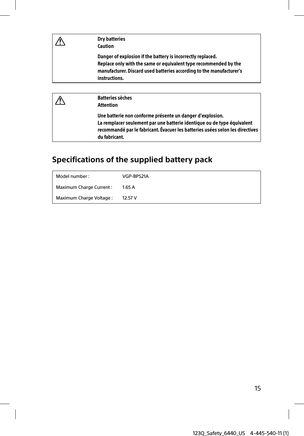 123Q_Safety_6440_US 4-445-540-11 (1)15Dry batteriesCautionDanger of explosion if the battery is incorrectly replaced.Replace only with the same or equivalent type recommended by the manufacturer. Discard used batteries according to the manufacturer’s instructions.Batteries sèchesAttentionUne batterie non conforme présente un danger d’explosion.La remplacer seulement par une batterie identique ou de type équivalent recommandé par le fabricant. Évacuer les batteries usées selon les directives du fabricant.Specifications of the supplied battery packModel number : VGP-BPS21AMaximum Charge Current : 1.65 AMaximum Charge Voltage : 12.57 V