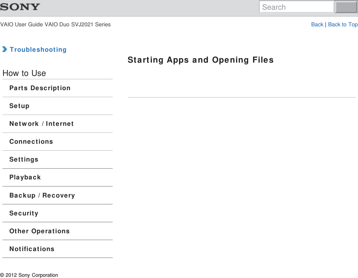 VAIO User Guide VAIO Duo SVJ2021 Series Back | Back to Top TroubleshootingHow to UseParts DescriptionSetupNetwork / InternetConnectionsSettingsPlaybackBackup / RecoverySecurityOther OperationsNotificationsStarting Apps and Opening Files© 2012 Sony CorporationSearch