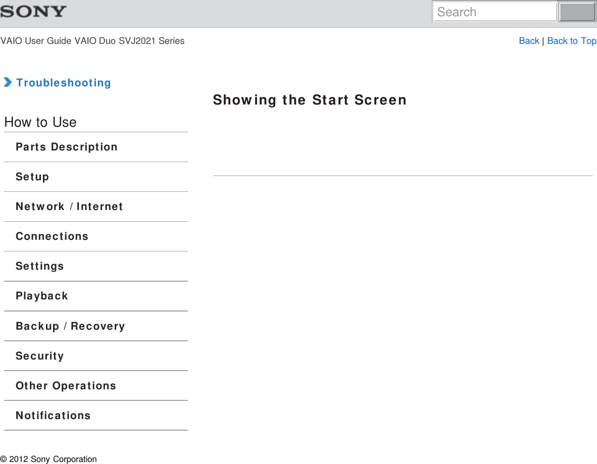 VAIO User Guide VAIO Duo SVJ2021 Series Back | Back to Top TroubleshootingHow to UseParts DescriptionSetupNetwork / InternetConnectionsSettingsPlaybackBackup / RecoverySecurityOther OperationsNotificationsShowing the Start Screen© 2012 Sony CorporationSearch