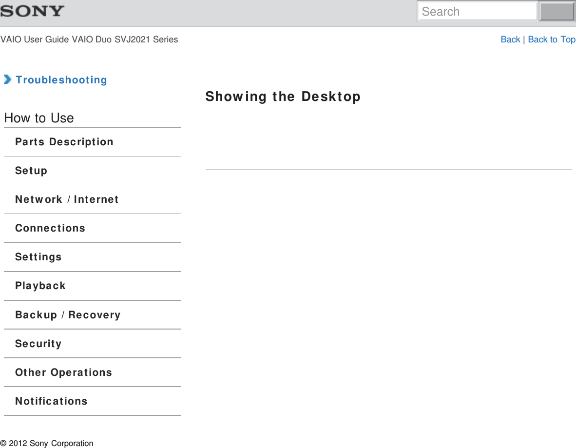 VAIO User Guide VAIO Duo SVJ2021 Series Back | Back to Top TroubleshootingHow to UseParts DescriptionSetupNetwork / InternetConnectionsSettingsPlaybackBackup / RecoverySecurityOther OperationsNotificationsShowing the Desktop© 2012 Sony CorporationSearch