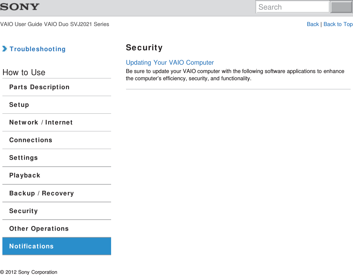 VAIO User Guide VAIO Duo SVJ2021 Series Back | Back to Top TroubleshootingHow to UseParts DescriptionSetupNetwork / InternetConnectionsSettingsPlaybackBackup / RecoverySecurityOther OperationsNotificationsSecurityUpdating Your VAIO ComputerBe sure to update your VAIO computer with the following software applications to enhancethe computer’s efficiency, security, and functionality.© 2012 Sony CorporationSearch