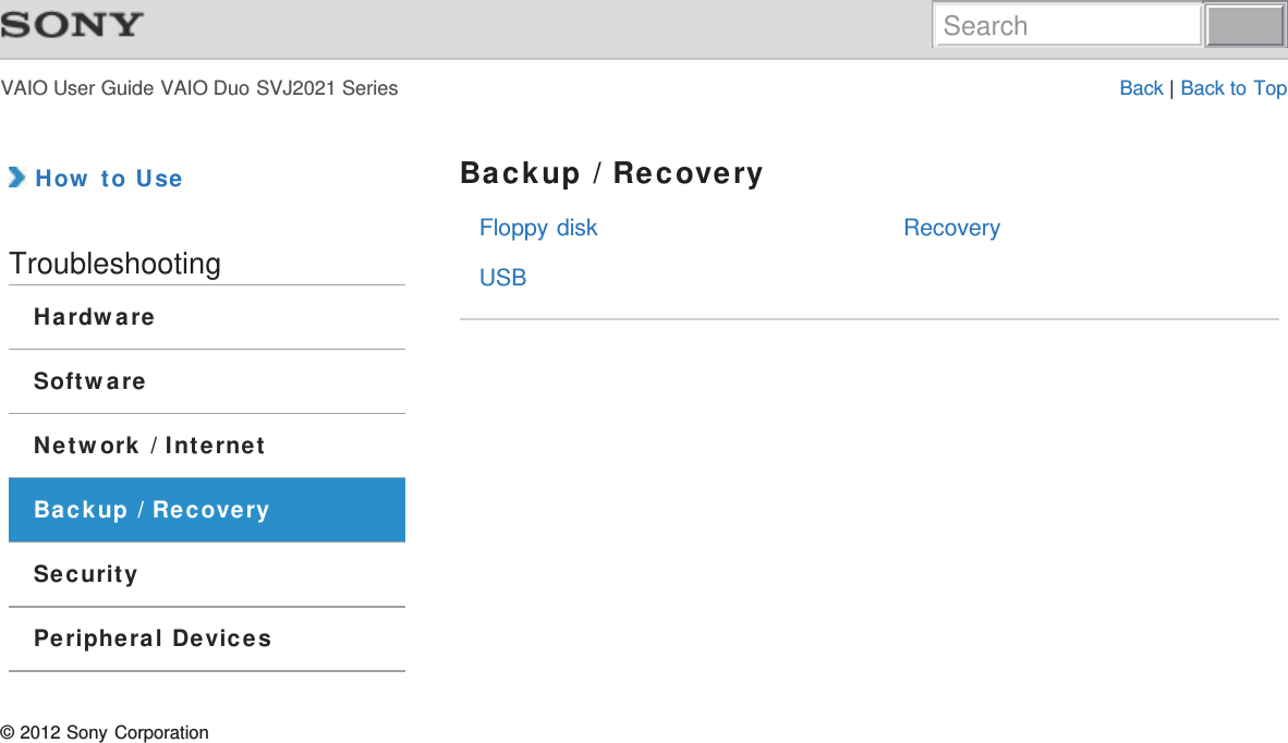 VAIO User Guide VAIO Duo SVJ2021 Series Back | Back to TopFloppy diskUSBRecovery How to UseTroubleshootingHardwareSoftwareNetwork / InternetBackup / RecoverySecurityPeripheral DevicesBackup / Recovery© 2012 Sony CorporationSearch
