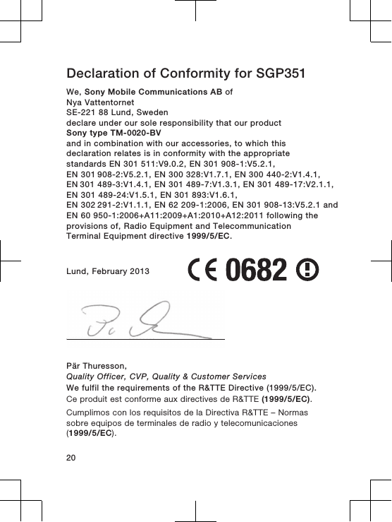 Declaration of Conformity for SGP351We, Sony Mobile Communications AB ofNya VattentornetSE-221 88 Lund, Swedendeclare under our sole responsibility that our productSony type TM-0020-BVand in combination with our accessories, to which thisdeclaration relates is in conformity with the appropriatestandards EN 301 511:V9.0.2, EN 301 908-1:V5.2.1, EN 301 908-2:V5.2.1, EN 300 328:V1.7.1, EN 300 440-2:V1.4.1, EN 301 489-3:V1.4.1, EN 301 489-7:V1.3.1, EN 301 489-17:V2.1.1,EN 301 489-24:V1.5.1, EN 301 893:V1.6.1, EN 302 291-2:V1.1.1, EN 62 209-1:2006, EN 301 908-13:V5.2.1 andEN 60 950-1:2006+A11:2009+A1:2010+A12:2011 following theprovisions of, Radio Equipment and TelecommunicationTerminal Equipment directive 1999/5/EC.Lund, February 2013Pär Thuresson,Quality Officer, CVP, Quality &amp; Customer ServicesWe fulfil the requirements of the R&amp;TTE Directive (1999/5/EC).Ce produit est conforme aux directives de R&amp;TTE (1999/5/EC).Cumplimos con los requisitos de la Directiva R&amp;TTE – Normassobre equipos de terminales de radio y telecomunicaciones(1999/5/EC).20