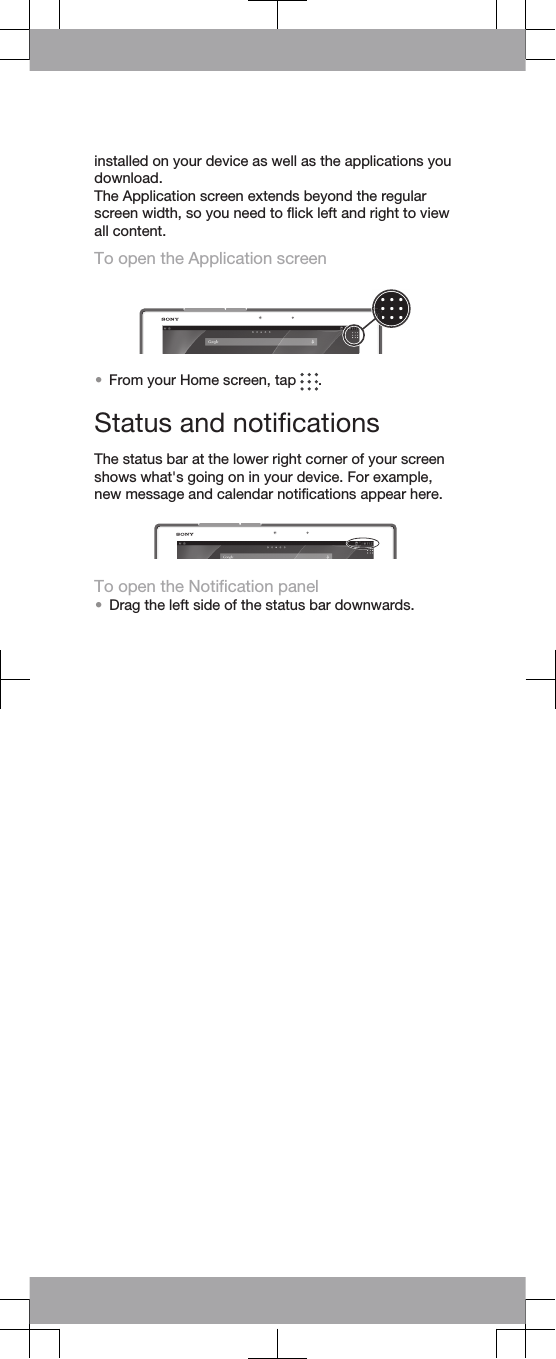 installed on your device as well as the applications youdownload.The Application screen extends beyond the regularscreen width, so you need to flick left and right to viewall content.To open the Application screen•From your Home screen, tap  .Status and notificationsThe status bar at the lower right corner of your screenshows what&apos;s going on in your device. For example,new message and calendar notifications appear here.To open the Notification panel•Drag the left side of the status bar downwards.