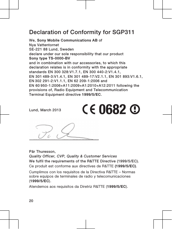 Declaration of Conformity for SGP311We, Sony Mobile Communications AB ofNya VattentornetSE-221 88 Lund, Swedendeclare under our sole responsibility that our productSony type TS-0000-BVand in combination with our accessories, to which thisdeclaration relates is in conformity with the appropriatestandards EN 300 328:V1.7.1, EN 300 440-2:V1.4.1, EN 301 489-3:V1.4.1, EN 301 489-17:V2.1.1, EN 301 893:V1.6.1, EN 302 291-2:V1.1.1, EN 62 209-1:2006 and EN 60 950-1:2006+A11:2009+A1:2010+A12:2011 following theprovisions of, Radio Equipment and TelecommunicationTerminal Equipment directive 1999/5/EC.Lund, March 2013Pär Thuresson,Quality Officer, CVP, Quality &amp; Customer ServicesWe fulfil the requirements of the R&amp;TTE Directive (1999/5/EC).Ce produit est conforme aux directives de R&amp;TTE (1999/5/EC).Cumplimos con los requisitos de la Directiva R&amp;TTE – Normassobre equipos de terminales de radio y telecomunicaciones(1999/5/EC).Atendemos aos requisitos da Diretriz R&amp;TTE (1999/5/EC).20