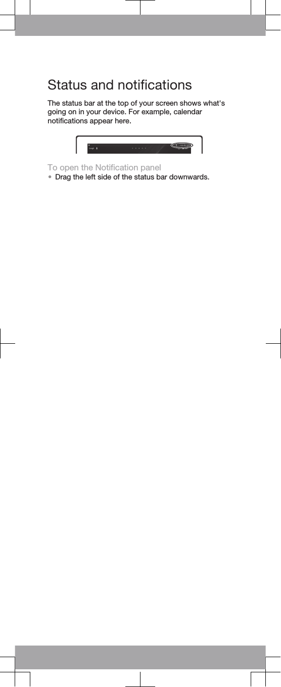 Status and notificationsThe status bar at the top of your screen shows what&apos;sgoing on in your device. For example, calendarnotifications appear here.To open the Notification panel•Drag the left side of the status bar downwards.