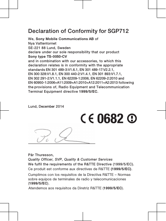 Declaration of Conformity for SGP712 We, Sony Mobile Communications AB ofNya Vattentornet SE-221 88 Lund, Swedendeclare under our sole responsibility that our productSony type TS-0050-CVand in combination with our accessories, to which thisdeclaration relates is in conformity with the appropriatestandards EN 301 489-3:V1.6.1, EN 301 489-17:V2.2.1, EN 300 328:V1.8.1, EN 300 440-2:V1.4.1, EN 301 893:V1.7.1, EN 302 291-2:V1.1.1, EN 62209-1:2006, EN 62209-2:2010 and EN 60950-1:2006+A11:2009+A1:2010+A12:2011+A2:2013 following the provisions of, Radio Equipment and TelecommunicationTerminal Equipment directive 1999/5/EC.Lund, December 2014Pär Thuresson,Quality Officer, SVP, Quality &amp; Customer ServicesWe fulfil the requirements of the R&amp;TTE Directive (1999/5/EC).Ce produit est conforme aux directives de R&amp;TTE (1999/5/EC).Cumplimos con los requisitos de la Directiva R&amp;TTE – Normassobre equipos de terminales de radio y telecomunicaciones(1999/5/EC).Atendemos aos requisitos da Diretriz R&amp;TTE (1999/5/EC).