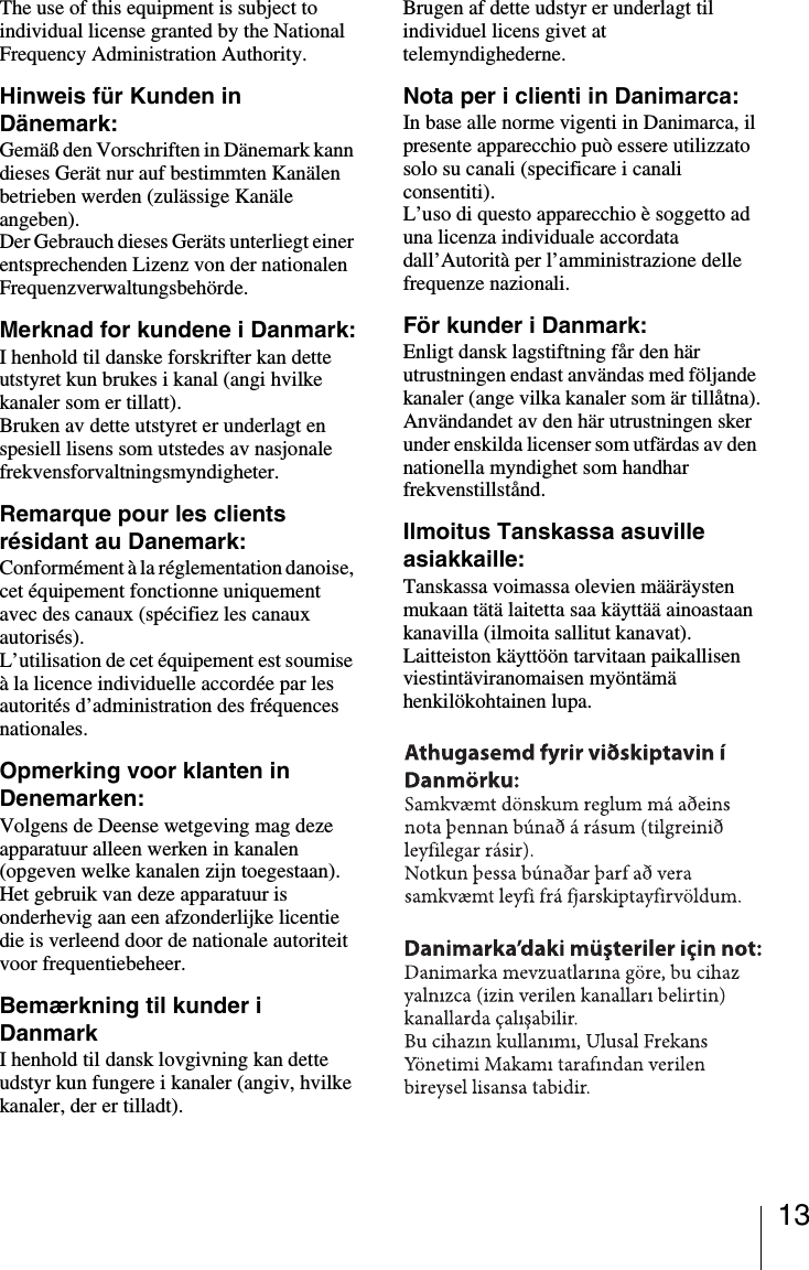 13The use of this equipment is subject to individual license granted by the National Frequency Administration Authority.Hinweis für Kunden in Dänemark:Gemäß den Vorschriften in Dänemark kann dieses Gerät nur auf bestimmten Kanälen betrieben werden (zulässige Kanäle angeben).Der Gebrauch dieses Geräts unterliegt einer entsprechenden Lizenz von der nationalen Frequenzverwaltungsbehörde.Merknad for kundene i Danmark:I henhold til danske forskrifter kan dette utstyret kun brukes i kanal (angi hvilke kanaler som er tillatt).Bruken av dette utstyret er underlagt en spesiell lisens som utstedes av nasjonale frekvensforvaltningsmyndigheter.Remarque pour les clients résidant au Danemark:Conformément à la réglementation danoise, cet équipement fonctionne uniquement avec des canaux (spécifiez les canaux autorisés).L’utilisation de cet équipement est soumise à la licence individuelle accordée par les autorités d’administration des fréquences nationales.Opmerking voor klanten in Denemarken:Volgens de Deense wetgeving mag deze apparatuur alleen werken in kanalen (opgeven welke kanalen zijn toegestaan).Het gebruik van deze apparatuur is onderhevig aan een afzonderlijke licentie die is verleend door de nationale autoriteit voor frequentiebeheer.Bemærkning til kunder i DanmarkI henhold til dansk lovgivning kan dette udstyr kun fungere i kanaler (angiv, hvilke kanaler, der er tilladt).Brugen af dette udstyr er underlagt til individuel licens givet at telemyndighederne.Nota per i clienti in Danimarca:In base alle norme vigenti in Danimarca, il presente apparecchio può essere utilizzato solo su canali (specificare i canali consentiti).L’uso di questo apparecchio è soggetto ad una licenza individuale accordata dall’Autorità per l’amministrazione delle frequenze nazionali.För kunder i Danmark:Enligt dansk lagstiftning får den här utrustningen endast användas med följande kanaler (ange vilka kanaler som är tillåtna).Användandet av den här utrustningen sker under enskilda licenser som utfärdas av den nationella myndighet som handhar frekvenstillstånd.Ilmoitus Tanskassa asuville asiakkaille:Tanskassa voimassa olevien määräysten mukaan tätä laitetta saa käyttää ainoastaan kanavilla (ilmoita sallitut kanavat).Laitteiston käyttöön tarvitaan paikallisen viestintäviranomaisen myöntämä henkilökohtainen lupa.