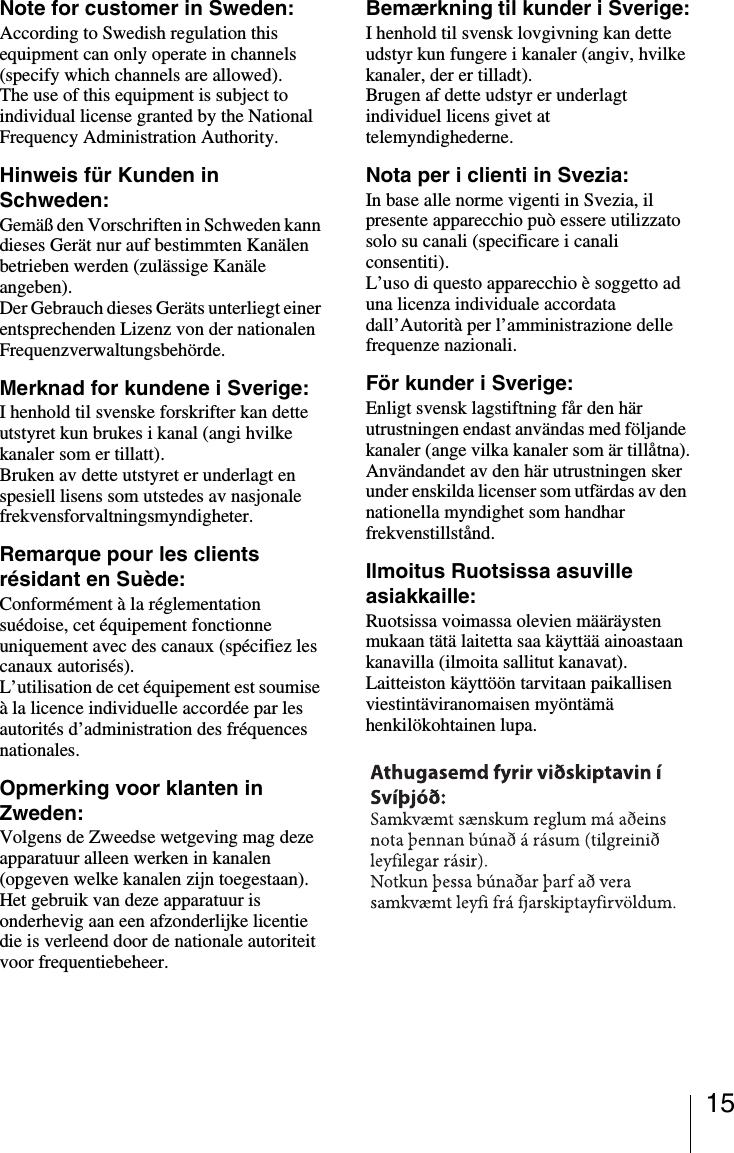 15Note for customer in Sweden:According to Swedish regulation this equipment can only operate in channels (specify which channels are allowed).The use of this equipment is subject to individual license granted by the National Frequency Administration Authority.Hinweis für Kunden in Schweden:Gemäß den Vorschriften in Schweden kann dieses Gerät nur auf bestimmten Kanälen betrieben werden (zulässige Kanäle angeben).Der Gebrauch dieses Geräts unterliegt einer entsprechenden Lizenz von der nationalen Frequenzverwaltungsbehörde.Merknad for kundene i Sverige:I henhold til svenske forskrifter kan dette utstyret kun brukes i kanal (angi hvilke kanaler som er tillatt).Bruken av dette utstyret er underlagt en spesiell lisens som utstedes av nasjonale frekvensforvaltningsmyndigheter.Remarque pour les clients résidant en Suède:Conformément à la réglementation suédoise, cet équipement fonctionne uniquement avec des canaux (spécifiez les canaux autorisés).L’utilisation de cet équipement est soumise à la licence individuelle accordée par les autorités d’administration des fréquences nationales.Opmerking voor klanten in Zweden:Volgens de Zweedse wetgeving mag deze apparatuur alleen werken in kanalen (opgeven welke kanalen zijn toegestaan).Het gebruik van deze apparatuur is onderhevig aan een afzonderlijke licentie die is verleend door de nationale autoriteit voor frequentiebeheer.Bemærkning til kunder i Sverige:I henhold til svensk lovgivning kan dette udstyr kun fungere i kanaler (angiv, hvilke kanaler, der er tilladt).Brugen af dette udstyr er underlagt individuel licens givet at telemyndighederne.Nota per i clienti in Svezia:In base alle norme vigenti in Svezia, il presente apparecchio può essere utilizzato solo su canali (specificare i canali consentiti).L’uso di questo apparecchio è soggetto ad una licenza individuale accordata dall’Autorità per l’amministrazione delle frequenze nazionali.För kunder i Sverige:Enligt svensk lagstiftning får den här utrustningen endast användas med följande kanaler (ange vilka kanaler som är tillåtna).Användandet av den här utrustningen sker under enskilda licenser som utfärdas av den nationella myndighet som handhar frekvenstillstånd.Ilmoitus Ruotsissa asuville asiakkaille:Ruotsissa voimassa olevien määräysten mukaan tätä laitetta saa käyttää ainoastaan kanavilla (ilmoita sallitut kanavat).Laitteiston käyttöön tarvitaan paikallisen viestintäviranomaisen myöntämä henkilökohtainen lupa.
