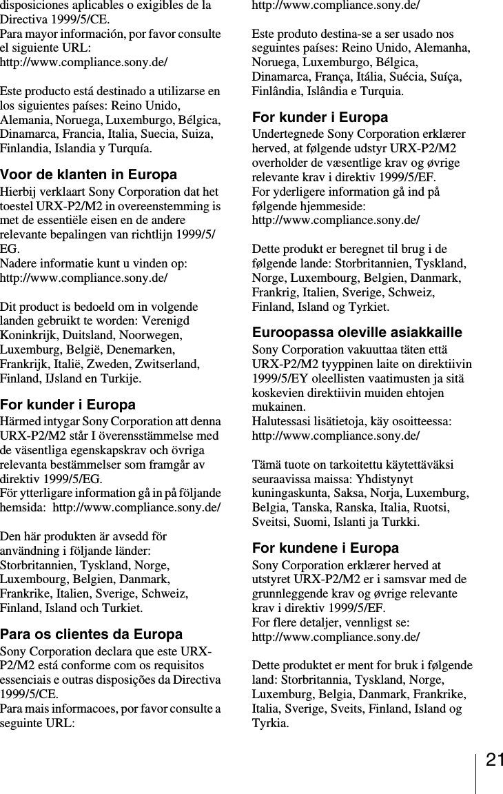 21disposiciones aplicables o exigibles de la Directiva 1999/5/CE.Para mayor información, por favor consulte el siguiente URL:http://www.compliance.sony.de/Este producto está destinado a utilizarse en los siguientes países: Reino Unido, Alemania, Noruega, Luxemburgo, Bélgica, Dinamarca, Francia, Italia, Suecia, Suiza, Finlandia, Islandia y Turquía.Voor de klanten in EuropaHierbij verklaart Sony Corporation dat het toestel URX-P2/M2 in overeenstemming is met de essentiële eisen en de andere relevante bepalingen van richtlijn 1999/5/EG.Nadere informatie kunt u vinden op:http://www.compliance.sony.de/Dit product is bedoeld om in volgende landen gebruikt te worden: Verenigd Koninkrijk, Duitsland, Noorwegen, Luxemburg, België, Denemarken, Frankrijk, Italië, Zweden, Zwitserland, Finland, IJsland en Turkije.For kunder i EuropaHärmed intygar Sony Corporation att denna URX-P2/M2 står I överensstämmelse med de väsentliga egenskapskrav och övriga relevanta bestämmelser som framgår av direktiv 1999/5/EG.För ytterligare information gå in på följande hemsida:  http://www.compliance.sony.de/Den här produkten är avsedd för användning i följande länder: Storbritannien, Tyskland, Norge, Luxembourg, Belgien, Danmark, Frankrike, Italien, Sverige, Schweiz, Finland, Island och Turkiet.Para os clientes da EuropaSony Corporation declara que este URX-P2/M2 está conforme com os requisitos essenciais e outras disposições da Directiva 1999/5/CE.Para mais informacoes, por favor consulte a seguinte URL: http://www.compliance.sony.de/Este produto destina-se a ser usado nos seguintes países: Reino Unido, Alemanha, Noruega, Luxemburgo, Bélgica, Dinamarca, França, Itália, Suécia, Suíça, Finlândia, Islândia e Turquia.For kunder i EuropaUndertegnede Sony Corporation erklærer herved, at følgende udstyr URX-P2/M2 overholder de væsentlige krav og øvrige relevante krav i direktiv 1999/5/EF.For yderligere information gå ind på følgende hjemmeside: http://www.compliance.sony.de/Dette produkt er beregnet til brug i de følgende lande: Storbritannien, Tyskland, Norge, Luxembourg, Belgien, Danmark, Frankrig, Italien, Sverige, Schweiz, Finland, Island og Tyrkiet.Euroopassa oleville asiakkailleSony Corporation vakuuttaa täten että URX-P2/M2 tyyppinen laite on direktiivin 1999/5/EY oleellisten vaatimusten ja sitä koskevien direktiivin muiden ehtojen mukainen.Halutessasi lisätietoja, käy osoitteessa:http://www.compliance.sony.de/Tämä tuote on tarkoitettu käytettäväksi seuraavissa maissa: Yhdistynyt kuningaskunta, Saksa, Norja, Luxemburg, Belgia, Tanska, Ranska, Italia, Ruotsi, Sveitsi, Suomi, Islanti ja Turkki.For kundene i EuropaSony Corporation erklærer herved at utstyret URX-P2/M2 er i samsvar med de grunnleggende krav og øvrige relevante krav i direktiv 1999/5/EF. For flere detaljer, vennligst se: http://www.compliance.sony.de/Dette produktet er ment for bruk i følgende land: Storbritannia, Tyskland, Norge, Luxemburg, Belgia, Danmark, Frankrike, Italia, Sverige, Sveits, Finland, Island og Tyrkia.
