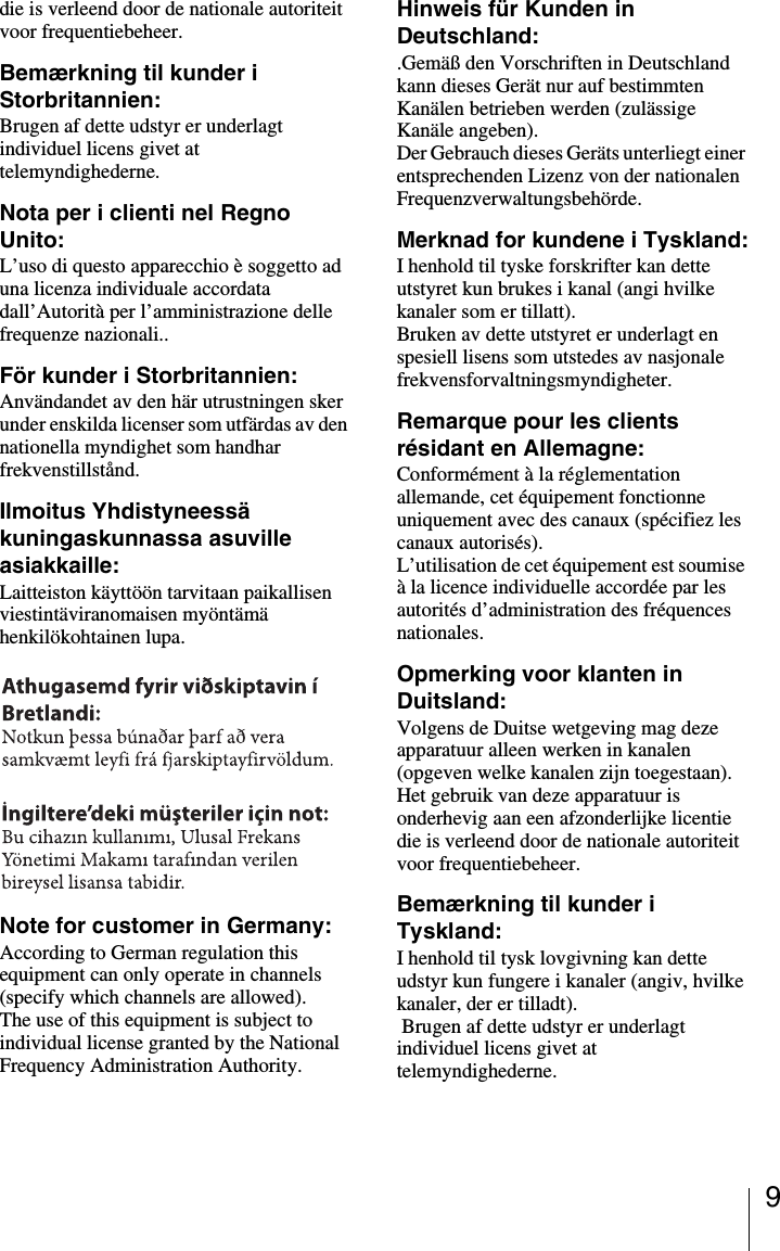 9die is verleend door de nationale autoriteit voor frequentiebeheer.Bemærkning til kunder i Storbritannien:Brugen af dette udstyr er underlagt individuel licens givet at telemyndighederne.Nota per i clienti nel Regno Unito:L’uso di questo apparecchio è soggetto ad una licenza individuale accordata dall’Autorità per l’amministrazione delle frequenze nazionali..För kunder i Storbritannien:Användandet av den här utrustningen sker under enskilda licenser som utfärdas av den nationella myndighet som handhar frekvenstillstånd.Ilmoitus Yhdistyneessä kuningaskunnassa asuville asiakkaille:Laitteiston käyttöön tarvitaan paikallisen viestintäviranomaisen myöntämä henkilökohtainen lupa.Note for customer in Germany:According to German regulation this equipment can only operate in channels (specify which channels are allowed).The use of this equipment is subject to individual license granted by the National Frequency Administration Authority.Hinweis für Kunden in Deutschland:.Gemäß den Vorschriften in Deutschland kann dieses Gerät nur auf bestimmten Kanälen betrieben werden (zulässige Kanäle angeben). Der Gebrauch dieses Geräts unterliegt einer entsprechenden Lizenz von der nationalen Frequenzverwaltungsbehörde.Merknad for kundene i Tyskland:I henhold til tyske forskrifter kan dette utstyret kun brukes i kanal (angi hvilke kanaler som er tillatt).Bruken av dette utstyret er underlagt en spesiell lisens som utstedes av nasjonale frekvensforvaltningsmyndigheter.Remarque pour les clients résidant en Allemagne:Conformément à la réglementation allemande, cet équipement fonctionne uniquement avec des canaux (spécifiez les canaux autorisés).L’utilisation de cet équipement est soumise à la licence individuelle accordée par les autorités d’administration des fréquences nationales.Opmerking voor klanten in Duitsland:Volgens de Duitse wetgeving mag deze apparatuur alleen werken in kanalen (opgeven welke kanalen zijn toegestaan).Het gebruik van deze apparatuur is onderhevig aan een afzonderlijke licentie die is verleend door de nationale autoriteit voor frequentiebeheer.Bemærkning til kunder i Tyskland:I henhold til tysk lovgivning kan dette udstyr kun fungere i kanaler (angiv, hvilke kanaler, der er tilladt). Brugen af dette udstyr er underlagt individuel licens givet at telemyndighederne.