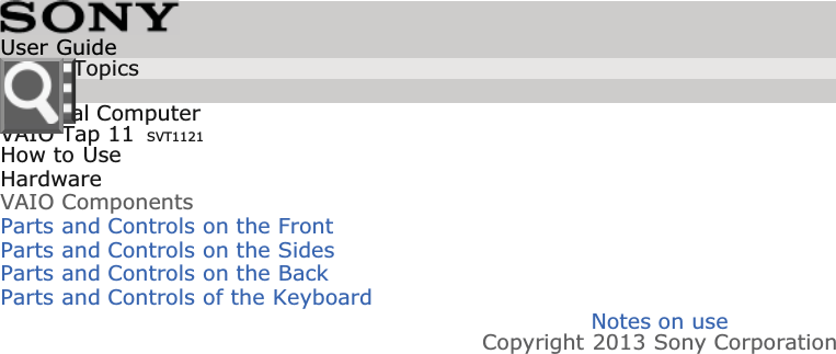 Personal ComputerVAIO Tap 11 SVT1121How to UseHardwareVAIO ComponentsParts and Controls on the FrontParts and Controls on the SidesParts and Controls on the BackParts and Controls of the KeyboardNotes on useCopyright 2013 Sony CorporationUser GuideList of Topics