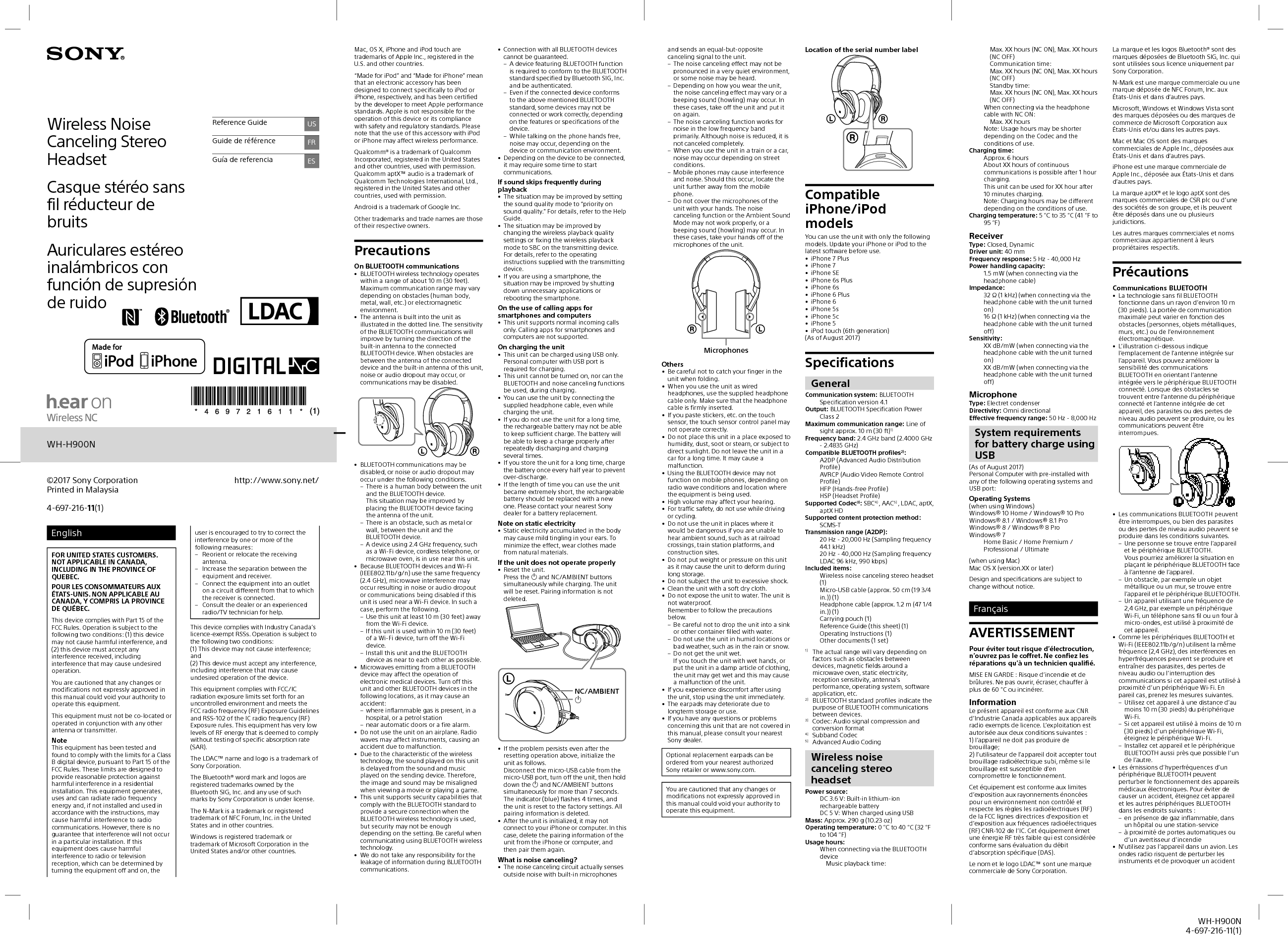 WH-H900N4-697-216-11(1)en raison d’un problème de fonctionnement.•  En raison des caractéristiques de la technologie sans fil BLUETOOTH, le son reproduit sur cet appareil est légèrement décalé par rapport au son en cours de lecture sur le périphérique BLUETOOTH pendant une conversation téléphonique ou l’écoute de la musique.•  Cet appareil prend en charge les caractéristiques de sécurité conformes à la norme BLUETOOTH pour offrir une connexion sécurisée lors de l’utilisation de la technologie sans fil BLUETOOTH; cependant, la sécurité pourrait être insuffisante selon le réglage. Soyez prudent lorsque vous communiquez au moyen de la technologie sans fil BLUETOOTH.•  Nous ne pouvons être tenus responsables de la fuite d’informations survenant lors de communications BLUETOOTH.•  La connexion ne peut pas être garantie avec tous les périphériques BLUETOOTH. – Un périphérique doté de la fonction BLUETOOTH est nécessaire pour la conformité à la norme BLUETOOTH spécifiée par Bluetooth SIG, Inc. et pour l’authentification. – Même si le périphérique connecté est conforme à la norme BLUETOOTH mentionnée précédemment, certains périphériques peuvent ne pas se connecter ou ne pas fonctionner correctement, selon leurs caractéristiques ou spécifications. – Selon le périphérique ou l’environnement de communication, des parasites peuvent se produire lors des communications téléphoniques en mains libres.•  Selon le périphérique à connecter, le démarrage des communications peut prendre un certain temps.Si le son est fréquemment saccadé pendant la lecture•  Vous pourriez améliorer la situation en réglant le mode de qualité sonore à «priorité à la qualité sonore». Pour plus de détails, reportez-vous au manuel d’aide.•  Vous pourriez améliorer la situation en modifiant les réglages de qualité de lecture sans fil ou en réglant le mode de lecture sans fil à SBC sur le périphérique émetteur. Pour plus de détails, reportez-vous au mode d’emploi fourni avec le périphérique émetteur.Chargement de l’appareil•  Cet appareil peut être chargé uniquement par USB. Un ordinateur personnel avec port USB est requis pour le chargement.•  Lors du chargement, il n’est pas possible de mettre cet appareil en marche ni d’utiliser les fonctions BLUETOOTH et de réduction de bruits.•  Vous pouvez utiliser l’appareil en connectant le câble de casque d’écoute fourni, même pendant le chargement de l’appareil.•  Si vous n’utilisez pas l’appareil pendant une période prolongée, la batterie rechargeable risque de ne pas fournir une charge suffisante. La batterie pourra fournir une charge adéquate après plusieurs chargements et déchargements.•  Si vous rangez l’appareil pendant une période prolongée, chargez la batterie tous les six mois pour éviter un déchargement excessif.•  Si la durée d’utilisation de l’appareil devient très courte, vous devez remplacer la batterie rechargeable par une nouvelle. Veuillez contacter votre détaillant Sony le plus proche afin de remplacer la batterie.Remarque sur l’électricité statique•  L’électricité statique qui s’accumule dans le corps peut causer de légers picotements dans les oreilles. Pour réduire cet effet, portez des vêtements fabriqués en matières naturelles.Si l’appareil ne fonctionne pas correctement• Réinitialisez l’appareil.Appuyez sur les boutons  et NC simultanément pendant le chargement. L’appareil sera réinitialisé. Les informations de jumelage ne sont pas supprimées.•  Si le problème persiste même après l’opération de réinitialisation ci-dessus, initialisez l’appareil comme suit.Déconnectez le câble micro-USB du port micro-USB, éteignez l’appareil, puis maintenez enfoncés les boutons  et / simultanément pendant plus de 7secondes. Le témoin (bleu) clignote 4fois et l’appareil est réinitialisé à ses paramètres d’usine. Toutes les informations de jumelage sont supprimées.•  Une fois l’appareil initialisé, il pourrait ne pas se connecter à votre iPhone ou ordinateur. En pareil cas, supprimez les informations de jumelage de l’appareil sur le iPhone ou l’ordinateur, puis jumelez-les de nouveau.Qu’est-ce que la réduction de bruits?•  Le circuit de réduction de bruits capte les bruits extérieurs à l’aide de micros intégrés et envoie à l’appareil un signal de réduction de niveau identique, mais opposé. – Il est possible que l’effet de la réduction de bruits ne soit pas très prononcé dans un environnement très silencieux ou certains bruits peuvent être audibles. – L’effet de la réduction de bruits peut varier selon la façon dont vous portez l’appareil. – La fonction de réduction de bruits fonctionne principalement pour la bande des basses fréquences. Bien que les bruits soient atténués, ils ne sont pas complètement inaudibles. – Lorsque vous utilisez l’appareil dans un train ou une voiture, des bruits peuvent se produire en fonction de l’état de la route. – Les téléphones cellulaires peuvent générer des interférences et des parasites. Si cela se produit, éloignez l’appareil du téléphone cellulaire. – Ne couvrez pas les micros du casque (MIC) avec les mains. La fonction de réduction de bruits pourrait ne pas fonctionner correctement.MICAutres•  Veillez à ne pas vous coincer les doigts dans l’appareil lorsque vous le pliez.•  Pour utiliser l’appareil en tant que casque d’écoute avec câble, utilisez uniquement le câble de casque d’écoute fourni. Assurez-vous d’insérer fermement le câble de casque d’écoute.•  Ne placez pas cet appareil dans un endroit exposé à l’humidité, la poussière, la suie, la vapeur ou la lumière directe du soleil. Ne laissez pas l’appareil dans une voiture pendant une longue durée. Cela pourrait causer un problème de fonctionnement.•  Le périphérique BLUETOOTH peut ne pas fonctionner avec les téléphones cellulaires, selon les conditions des ondes radio et l’endroit où l’appareil est utilisé.•  Vous risquez de subir des lésions auditives si vous utilisez cet appareil à un volume élevé. •  Pour des raisons de sécurité, n’utilisez pas cet appareil en voiture ou à vélo.•  N’utilisez pas l’appareil dans des endroits où il serait dangereux de ne pas entendre les sons ambiants, comme des passages à niveau, des quais de gare et des sites de construction.•  N’appliquez aucun poids ou n’exercez aucune pression sur cet appareil, car cela pourrait le déformer lors des longues périodes de rangement.•  Ne soumettez pas l’appareil à un choc excessif.•  Nettoyez l’appareil avec un chiffon doux et sec.•  N’exposez pas l’appareil à l’eau. L’appareil n’est pas étanche.Souvenez-vous d’observer les précautions ci-dessous. – Veillez à ne pas échapper l’appareil dans un évier ou tout autre récipient rempli d’eau. – N’utilisez pas l’appareil dans des endroits humides ou par mauvais temps, notamment sous la pluie ou la neige. – Ne laissez pas l’appareil se faire mouiller.Si vous touchez l’appareil pendant que vous avez les mains mouillées, ou encore si vous placez l’appareil dans un article ou vêtement humide, l’appareil pourrait se faire mouiller et un problème de fonctionnement risque de survenir.•  Si vous éprouvez une sensation désagréable après avoir utilisé l’appareil, cessez de l’utiliser immédiatement.•  Les oreillettes peuvent se détériorer à la suite d’un rangement ou d’une utilisation pendant une période prolongée.•  En cas de questions ou de problèmes concernant cet appareil qui ne sont pas abordés dans ce manuel, veuillez contacter votre détaillant Sony le plus proche.Il est possible de commander des oreillettes de rechange en option auprès de votre détaillant Sony le plus proche.Spécifications GénéralitésSystème de communication: Spécification BLUETOOTH version4.0Sortie: Spécification BLUETOOTH pour classe de puissance2Portée de communication maximale: En ligne directe, environ 10m (30 pi)1)Bande de fréquence: Bande 2,4GHz (2,4000GHz– 2,4835GHz)Méthode de modulation: FHSSProfils BLUETOOTH compatibles2): A2DP (Advanced Audio Distribution Profile)AVRCP (Audio Video Remote Control Profile)HFP (Hands-free Profile)HSP (Headset Profile)Codecs pris en charge3): SBC4) , AAC5) , aptX, LDACMéthode de protection de contenu prise en charge: SCMS-TPlage de transmission (A2DP): 20Hz– 20000Hz (fréquence d’échantillonnage de 44,1kHz)20Hz– 40000Hz (fréquence d’échantillonnage de 96kHz LDAC, 990kbit/s)Éléments inclus: Casque stéréo sans fil réducteur de bruits (1)Câble micro-USB (environ 50cm (19 3/4 po)) (1)Câble de casque d’écoute (environ 1,2m (47 1/4 po)) (1)Étui de transport (1)Guide de référence (ce feuillet) (1)Mode d’emploi (1)Autres documents (1ensemble)1)  La portée réelle varie en fonction de nombreux facteurs, tels que la présence d’obstacles entre les périphériques, les champs magnétiques autour des fours à micro-ondes, l’électricité statique, la sensibilité de la réception, les performances de l’antenne, le système d’exploitation ou les applications logicielles, etc.2)  Les profils standard BLUETOOTH indiquent la fonction des communications BLUETOOTH entre les périphériques.3)  Codec: Format de conversion et compression du signal audio4)  Codec de sous-bande5)  Codage audio avancéCasque stéréo sans fil réducteur de bruitsSource d’alimentation: 3,6VCC: Batterie rechargeable au lithium-ion intégrée5VCC: Lors du chargement par USBMasse: Environ 290g (10,23 oz)Température de fonctionnement: 0°C à 40°C (32°F à 104°F)Nombre d’heures d’utilisation: Lors de la connexion via le périphérique BLUETOOTH  Durée de lecture musicale:   Max. 20heures (fonction NC activée), Max. 22heures (fonction NC désactivée)  Durée de communication:  Max. 18heures (fonction NC activée), Max. 20heures (fonction NC désactivée)  Durée de veille:  Max. 40heures (fonction NC activée), Max. 200heures (fonction NC désactivée)Lors de la connexion via le câble de casque d’écoute pendant que l’appareil est en marche  Max. 38 heures (fonction NC activée), Max. 50 heures (fonction NC désactivée)Remarque: Le nombre d’heures d’utilisation peut être inférieur, selon le codec et les conditions d’utilisation.Durée de chargement: Environ 6heuresCet appareil peut être utilisé pendant 4heures après 1heure de chargement.Remarque: Le nombre d’heures de chargement peut être différent, selon les conditions d’utilisation.Température de chargement: 5°C à 35°C (41°F à 95°F)RécepteurType: fermé, dynamiqueTransducteur: 40mmRéponse en fréquence: 5Hz– 40000Hz (lors de la connexion via le câble de casque d’écoute pendant que l’appareil est en marche)Impédance:32Ω (1kHz) (lors de la connexion via le câble de casque d’écoute pendant que l’appareil est en marche)16Ω (1kHz) (lors de la connexion via le câble de casque d’écoute pendant que l’appareil est éteint)Sensibilité:103dB/mW (lors de la connexion via le câble de casque d’écoute pendant que l’appareil est en marche)98dB/mW (lors de la connexion via le câble de casque d’écoute pendant que l’appareil est éteint)MicroType: condensateur à électretDirectivité: omnidirectionnelPlage de fréquences efficace: 100Hz– 8000HzConfiguration requise pour la charge de la batterie via USBUn ordinateur personnel équipé de l’un des systèmes d’exploitation suivants et d’un port USB: Systèmes d’exploitation(lors de l’utilisation de Windows)Windows® 10 Home/ Windows® 10 ProWindows® 8.1/ Windows® 8.1 ProWindows® 8/ Windows® 8 ProWindows® 7Home Basic / Home Premium / Professional / UltimateWindows Vista® (Service Pack2 ou plus récent)Home Basic / Home Premium / Business / Ultimate(lors de l’utilisation d’un Mac)Mac OS X (version10.3 ou plus récente)La conception et les spécifications peuvent être modifiées sans préavis.EspañolADVERTENCIAPara evitar descargas eléctricas, no abra la unidad. En caso de avería, solicite los servicios de personal cualificado.El nombre y el logotipo de LDAC™ son marcas comerciales de Sony Corporation.La marca de la palabra y logotipos Bluetooth® son marcas comerciales registradas y son propiedad de Bluetooth SIG, Inc., y Sony Corporation posee licencia para utilizar cualquiera de dichas marcas.N-Mark es una marca comercial o una marca comercial registrada de NFC Forum, Inc. en los Estados Unidos y en otros países.Microsoft, Windows y Windows Vista son marcas comerciales registradas o marcas comerciales de Microsoft Corporation en Estados Unidos y en otros países.Mac y Mac OS son marcas registradas de Apple Inc., registradas en Estados Unidos y otros países. iPhone es una marca comercial de Apple Inc., registrada en Estados Unidos y otros países.La marca aptX® y el logotipo de aptX son marcas comerciales de CSR plc o las empresas de su grupo y pueden estar registradas en una jurisdicción o varias.Las demás marcas y nombres comerciales pertenecen a sus respectivos propietarios.PrecaucionesSobre las comunicaciones BLUETOOTH•  La tecnología inalámbrica BLUETOOTH opera dentro de un rango de alrededor de 10m. El alcance máximo de la comunicación puede variar dependiendo de los obstáculos (cuerpo humano, metales, paredes, etc.) o el entorno electromagnético.•  La antena está integrada en la unidad tal como se ilustra en la línea punteada. La sensibilidad de las comunicaciones BLUETOOTH mejorará si se gira la dirección de la antena integrada al dispositivo BLUETOOTH conectado. Cuando hay obstáculos entre la antena del dispositivo conectado y la antena integrada en esta unidad, pueden ocurrir ruidos o pérdidas de audio, o se pueden deshabilitar las comunicaciones.•  Las comunicaciones BLUETOOTH se pueden deshabilitar, o puede ocurrir ruido o pérdida de audio en las siguientes condiciones: – Hay un cuerpo humano entre la unidad y el dispositivo BLUETOOTH.Esta situación se puede mejorar al colocar el dispositivo BLUETOOTH de cara a la antena de la unidad. – Hay un obstáculo, como metales o paredes, entre la unidad y el dispositivo BLUETOOTH. – Un dispositivo que utiliza la frecuencia 2,4 GHz, como un dispositivo Wi-Fi, teléfono inalámbrico, u horno microondas, está en uso cerca de esta unidad.•  Debido a que los dispositivos BLUETOOTH y Wi-Fi (IEEE802.11b/g/n) utilizan la misma frecuencia (2,4 GHz), puede ocurrir una interferencia de microondas que resulte en ruido o pérdida de audio, o que se deshabiliten las comunicaciones si esta unidad se utiliza cerca de un dispositivo Wi-Fi. En dicho caso, realice lo siguiente: – Utilice esta unidad al menos a 10m de distancia del dispositivo Wi-Fi. – Si esta unidad se utiliza dentro de los 10m de un dispositivo Wi-Fi, apague el dispositivo Wi-Fi. – Instale esta unidad y el dispositivo BLUETOOTH tan cerca entre sí como sea posible.•  Las microondas que se emiten desde un dispositivo BLUETOOTH pueden afectar la operación de los dispositivos médicos electrónicos. Apague esta unidad y otros dispositivos BLUETOOTH en las siguientes ubicaciones, ya que pueden causar un accidente: – donde haya gas inflamable presente, en un hospital, o en una estación de servicio – cerca de puertas automáticas o una alarma contra incendios•  No utilice esta unidad en un avión. Las ondas de radio pueden afectar los instrumentos, causando un accidente debido a un mal funcionamiento.•  Debido a las características de la tecnología inalámbrica BLUETOOTH, los sonidos reproducidos en esta unidad tienen una ligera demora con respecto al sonido reproducido en el dispositivo BLUETOOTH durante una conversación telefónica o la reproducción de música.•  Esta unidad es compatible con capacidades de seguridad que cumplen con el estándar BLUETOOTH para ofrecer una conexión segura cuando se utiliza la tecnología inalámbrica BLUETOOTH, pero la seguridad puede no ser suficiente dependiendo de los ajustes. Tenga cuidado al comunicarse utilizando la tecnología inalámbrica BLUETOOTH.•  No nos hacemos responsables por cualquier filtración de información durante las comunicaciones BLUETOOTH.•  No se puede garantizar la conexión con todos los dispositivos BLUETOOTH. – Se necesita un dispositivo que cuente con la función BLUETOOTH para conformar el estándar BLUETOOTH especificado por Bluetooth SIG, Inc. y debe autenticarse. – Incluso si el dispositivo conectado conforma el estándar BLUETOOTH mencionado con anterioridad, puede ser que algunos dispositivos no se conecten o no funcionen correctamente, dependiendo de las características o especificaciones del dispositivo. – Pueden ocurrir ruidos mientras habla por teléfono manos libres, dependiendo del dispositivo o del entorno de comunicación.•  Puede ser necesario cierto tiempo para comenzar las comunicaciones dependiendo del dispositivo a conectar.Si el sonido salta con frecuencia durante la reproducción•  La situación se puede mejorar al configurar el modo de la calidad del sonido a “prioridad en calidad del sonido”. Para más detalles, consulte la Guía de ayuda.•  La situación se puede mejorar al cambiar los ajustes de calidad de reproducción inalámbrica o al fijar el modo de reproducción inalámbrica a SBC en el dispositivo transmisor. Para obtener más detalles, consulte las instrucciones de operación suministradas con el dispositivo transmisor.Al cargar la unidad•  Esta unidad solo se puede cargar mediante USB. Se requiere una computadora personal con un puerto USB para realizar la carga.•  Esta unidad no se puede encender, ni se puede utilizar la función BLUETOOTH y de cancelación de ruido, durante la carga.•  Puede utilizar la unidad conectando el cable de auricular suministrado, aun durante la carga.•  Si no utiliza la unidad por un largo tiempo, puede que la batería recargable no almacene la suficiente carga. La batería podrá almacenar una carga en forma adecuada tras descargarla y cargarla en forma repetida.•  Si almacena la unidad por un largo tiempo, cargue la batería una vez cada seis meses para prevenir una descarga excesiva.•  Si el plazo de tiempo que usa la unidad se vuelve extremadamente corto, se deberá reemplazar la batería recargable por una nueva. Comuníquese con su distribuidor Sony más cercano por un reemplazo de la batería.Nota sobre la electricidad estática•  La electricidad estática acumulada en el cuerpo puede causar un ligero hormigueo en sus orejas. Para minimizar el efecto, utilice ropa de materiales naturales.Si la unidad no opera en forma adecuada•  Reinicie la unidad.Presione los botones  y CR simultáneamente durante la carga. Se reiniciará la unidad. No se elimina la información de emparejamiento.•  Si el problema persiste incluso después de la operación de reinicio anterior, inicie la unidad de la siguiente manera:Desconecte el cable micro-USB del puerto micro-USB y apague la unidad. Luego, mantenga presionados los botones  y / simultáneamente por más de 7 segundos. El indicador (azul) parpadea 4 veces, y la unidad se reinicia con los ajustes de fábrica. Se elimina toda la información de emparejamiento.•  Una vez que se inicializa la unidad, puede que no se conecte a su iPhone o a su computadora. En este caso, elimine la información de emparejamiento de la unidad desde el iPhone o la computadora, y luego vuelva a emparejarlos.¿Qué es la cancelación de ruido?•  El circuito de cancelación de ruido percibe los ruidos del exterior con micrófonos incorporados y envía a la unidad una señal de cancelación igual pero opuesta. – El efecto de cancelación de ruido podría no notarse en ambientes silenciosos, o podría oírse algún ruido. – El efecto de cancelación de ruido podría variar dependiendo de la manera en que utiliza la unidad. – La función de cancelación de ruido funciona primordialmente para ruidos en la banda de frecuencia baja. Aunque el ruido se reduce, no se cancela completamente. – Cuando utiliza la unidad en el tren o en el auto, podría oír ruidos dependiendo de las condiciones externas.  – Los teléfonos móviles pueden causar interferencia y ruido. Si esto ocurre, ubique la unidad lejos de su teléfono móvil. – No cubra los micrófonos del los auriculares (MIC) con sus manos. La función de cancelación de ruido podría no funcionar correctamente.MICOtros•  Tenga cuidado de no apretarse los dedos cuando guarde la unidad.•  Cuando utilice la unidad como auriculares con cable, utilice solamente el cable de auricular suministrado. Asegúrese de que el cable de auricular esté firmemente insertado.•  No coloque esta unidad en un lugar expuesto a la humedad, polvo, hollín o vapor, ni sujeto a la luz solar directa. No deje la unidad en un automóvil por un largo período de tiempo. Puede causar un mal funcionamiento.•  La utilización del dispositivo BLUETOOTH puede no funcionar en teléfonos móviles, dependiendo de las condiciones de la onda de radio y la ubicación en la que se utiliza el equipo.•  Escuchar con esta unidad a un volumen elevado puede afectar su audición. •  Por seguridad vial, no utilice esta unidad mientras conduce o anda en bicicleta.•  No utilice la unidad en lugares donde podría ser peligroso si no es capaz de escuchar el sonido ambiente, como cruces de ferrocarril, plataformas de estaciones de tren y sitios en construcción.•  No ponga peso ni aplique presión sobre esta unidad ya que puede causar que la unidad se deforme durante el almacenamiento a largo plazo.•  No someta la unidad a golpes excesivos.•  Limpie la unidad con un paño suave.•  No exponga la unidad al agua. La unidad no es resistente al agua.Recuerde seguir las precauciones a continuación. – Tenga cuidado de no dejar caer la unidad en un lavabo u otro contenedor lleno de agua. – No utilice la unidad en lugares húmedos o con malas condiciones climáticas, como la lluvia o la nieve. – No permita que la unidad se moje.Si toca la unidad con las manos mojadas, o coloca la unidad sobre una prenda mojada, la unidad se puede mojar y esto puede causar un mal funcionamiento.•  Si experimenta incomodidad tras utilizar la unidad, deje de utilizarla de inmediato.•  Las almohadillas pueden deteriorarse debido al uso o almacenamiento prolongado.•  Si tiene consultas o problemas con respecto a esta unidad que no se cubren en este manual, consulte a su distribuidor Sony más cercano.Puede ordenar almohadillas de reemplazo opcionales en su distribuidor Sony más cercano.Especificaciones GeneralesSistema de comunicación: Especificación BLUETOOTH versión 4.0Salida: Especificación BLUETOOTH Clase Energética 2Rango máximo de comunicación: En línea recta aprox. 10m1)Banda de frecuencia: Banda de 2,4 GHz (2,4000GHz - 2,4835 GHz)Método de modulación: FHSSPerfiles BLUETOOTH compatibles2):A2DP (Perfil de distribución de audio avanzada)AVRCP (Perfil de control remoto de audio y video)HFP (Perfil de manos libres)HSP (Perfil de auriculares)Códec compatible3): SBC4) , AAC5) , aptX, LDACMétodo de protección de contenido compatible: SCMS-TRango de transmisión (A2DP):20 Hz - 20.000 Hz (Frecuencia de muestreo 44,1kHz)20 Hz - 40.000 Hz (Frecuencia de muestreo LDAC 96kHz, 990kbps)Artículos incluidos:Auriculares estéreo inalámbricos con cancelación de ruido (1)Cable micro-USB (aprox. 50 cm) (1)Cable de auricular (aprox. 1,2 m) (1)Estuche de transporte (1)Guía de referencia (este documento) (1)Manual de instrucciones (1)Otros documentos (1 conjunto)1)  El rango real variará dependiendo de factores como obstáculos entre los dispositivos, campos magnéticos alrededor de un horno de microondas, electricidad estática, sensibilidad de la recepción, rendimiento de la antena, sistema operativo, aplicación de software, etc.2)  Los perfiles del estándar BLUETOOTH indican la finalidad de las comunicaciones BLUETOOTH entre dispositivos.3)  Códec: Formato de compresión y conversión de señal de audio4) Códec subbanda5)  Codificación de audio avanzadaAuriculares estéreo inalámbricos con cancelación de ruidoFuente de alimentación:CC de 3,6 V: batería recargable de iones de litio incorporadaCC de 5 V: al recargarse mediante USBMasa: Aprox. 290gTemperatura de funcionamiento: de 0 °C a 40 °CHoras de uso:Al utilizar una conexión a través del dispositivo BLUETOOTH  Tiempo de reproducción de la música:  Máx. 20 horas (CR ACTIVADO), Máx. 22 horas (CR DESACTIVADO)  Tiempo de comunicación:  Máx. 18 horas (CR ACTIVADO), Máx. 20 horas (CR DESACTIVADO)  Tiempo en espera:  Máx. 40 horas (CR ACTIVADO), Máx. 200 horas (CR DESACTIVADO)Cuando se conecta por medio del cable de auricular con la unidad encendida  Máx. 38 horas (CR ACTIVADO), Máx. 50 horas (CR DESACTIVADO)Nota: Las horas de uso pueden ser más breves dependiendo del Códec y las condiciones de uso.Tiempo de carga: Aprox. 6 horasEsta unidad puede utilizarse por 4horas después de una hora de carga.Nota: Las horas de carga pueden variar dependiendo de las condiciones de uso.Temperatura de carga: 5 °C a 35 °CReceptorTipo: cerrado, dinámicoUnidad auricular: 40 mmRespuesta de frecuencia: 5Hz - 40.000Hz (Cuando se conecta por medio del cable de auricular con la unidad encendida)Impedancia:32 Ω (1 kHz) (Cuando se conecta por medio del cable de auricular con la unidad encendida)16 Ω (1 kHz) (Cuando se conecta por medio del cable de auricular con la unidad apagada)Sensibilidad:103 dB/mW (Cuando se conecta por medio del cable de auricular con la unidad encendida)98 dB/mW (Cuando se conecta por medio del cable de auricular con la unidad apagada)MicrófonoTipo: condensador de electretoDirectividad: omnidireccionalGama de frecuencias efectivas: 100Hz - 8.000Hz