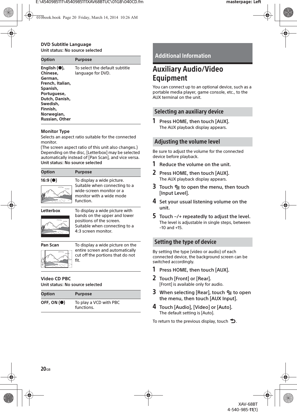 20GBE:\4540985111\4540985111XAV68BTUC\01GB\040CD.fm masterpage: LeftXAV-68BT4-540-985-11(1)DVD Subtitle LanguageUnit status: No source selectedMonitor TypeSelects an aspect ratio suitable for the connected monitor.(The screen aspect ratio of this unit also changes.)Depending on the disc, [Letterbox] may be selected automatically instead of [Pan Scan], and vice versa.Unit status: No source selectedVideo CD PBCUnit status: No source selectedAuxiliary Audio/Video EquipmentYou can connect up to an optional device, such as a portable media player, game console, etc., to the AUX terminal on the unit.1Press HOME, then touch [AUX].The AUX playback display appears.Be sure to adjust the volume for the connected device before playback.1Reduce the volume on the unit.2Press HOME, then touch [AUX].The AUX playback display appears.3Touch   to open the menu, then touch [Input Level].4Set your usual listening volume on the unit.5Touch –/+ repeatedly to adjust the level.The level is adjustable in single steps, between –10 and +15.By setting the type (video or audio) of each connected device, the background screen can be switched accordingly.1Press HOME, then touch [AUX].2Touch [Front] or [Rear].[Front] is available only for audio.3When selecting [Rear], touch   to open the menu, then touch [AUX Input].4Touch [Audio], [Video] or [Auto].The default setting is [Auto].To return to the previous display, touch  .Option PurposeEnglish (Ć), Chinese, German, French, Italian, Spanish, Portuguese, Dutch, Danish, Swedish, Finnish, Norwegian, Russian, OtherTo select the default subtitle language for DVD.Option Purpose16:9 (Ć)To display a wide picture.Suitable when connecting to a wide-screen monitor or a monitor with a wide mode function.Letterbox To display a wide picture with bands on the upper and lower positions of the screen.Suitable when connecting to a 4:3 screen monitor.Pan Scan To display a wide picture on the entire screen and automatically cut off the portions that do not fit.Option PurposeOFF, ON (Ć)To play a VCD with PBC functions.Additional InformationSelecting an auxiliary deviceAdjusting the volume levelSetting the type of device010book.book  Page 20  Friday, March 14, 2014  10:26 AM