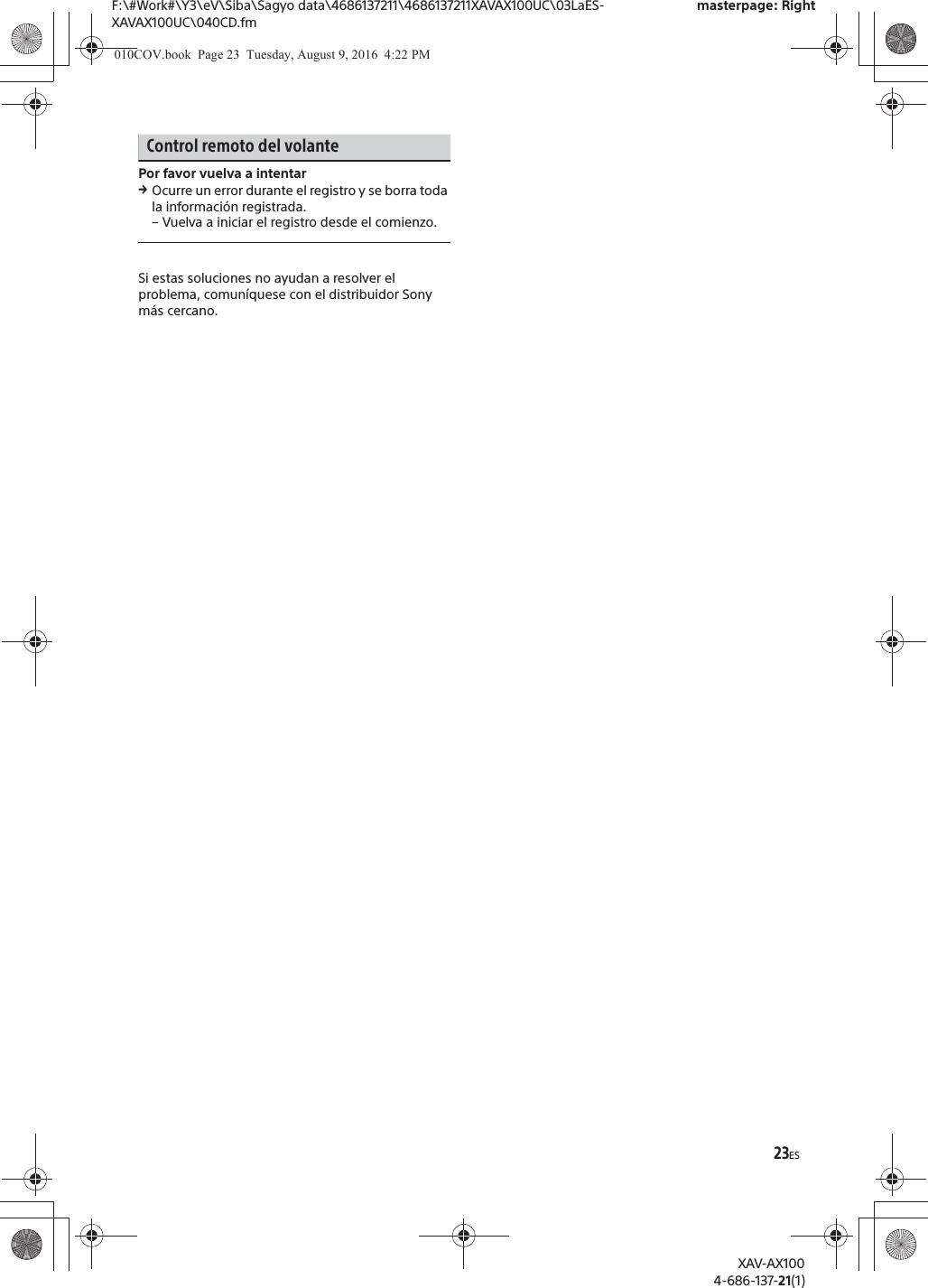 23ESF:\#Work#\Y3\eV\Siba\Sagyo data\4686137211\4686137211XAVAX100UC\03LaES-XAVAX100UC\040CD.fmmasterpage: RightXAV-AX1004-686-137-21(1)Control remoto del volantePor favor vuelva a intentarqOcurre un error durante el registro y se borra toda la informaci&oacute;n registrada.&ndash; Vuelva a iniciar el registro desde el comienzo.Si estas soluciones no ayudan a resolver el problema, comun&iacute;quese con el distribuidor Sony m&aacute;s cercano.010COV.book  Page 23  Tuesday, August 9, 2016  4:22 PM