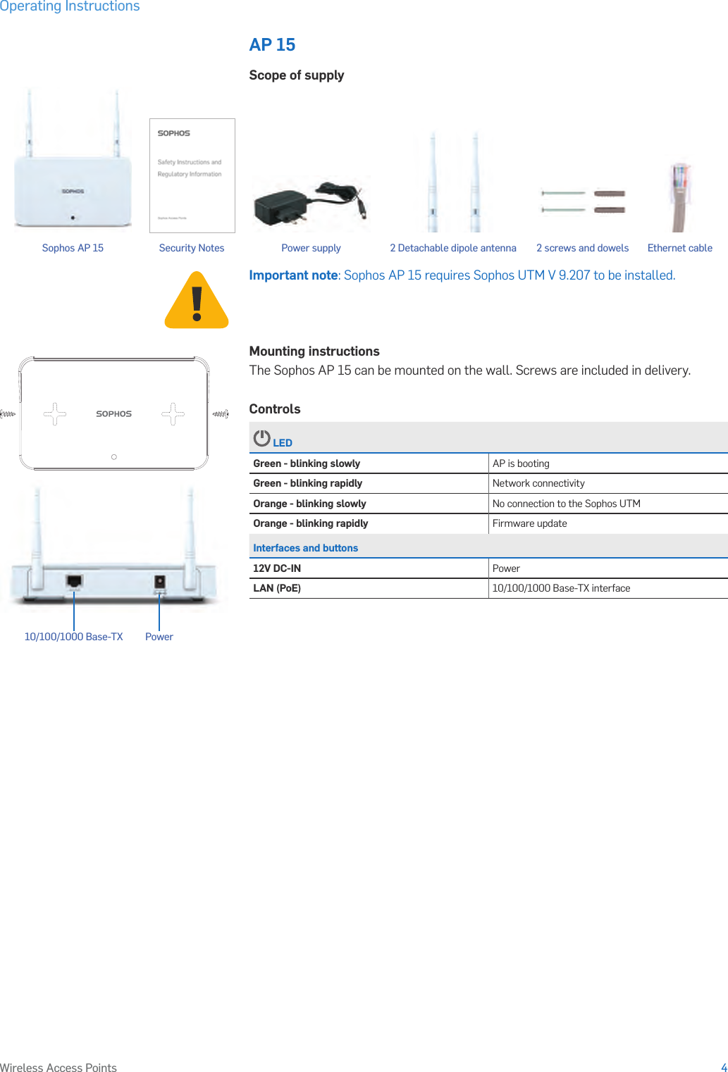 Operating Instructions4Wireless Access PointsAP 15Scope of supplyImportant note: Sophos AP 15 requires Sophos UTM V 9.207 to be installed.10/100/1000 Base-TX PowerMounting instructionsThe Sophos AP 15 can be mounted on the wall. Screws are included in delivery. Controls LEDGreen - blinking slowly AP is bootingGreen - blinking rapidly Network connectivityOrange - blinking slowly No connection to the Sophos UTMOrange - blinking rapidly Firmware updateInterfaces and buttons12V DC-IN PowerLAN (PoE) 10/100/1000 Base-TX interfaceSophos AP 15 2 screws and dowelsSecurity Notes Power supply Ethernet cable2 Detachable dipole antenna