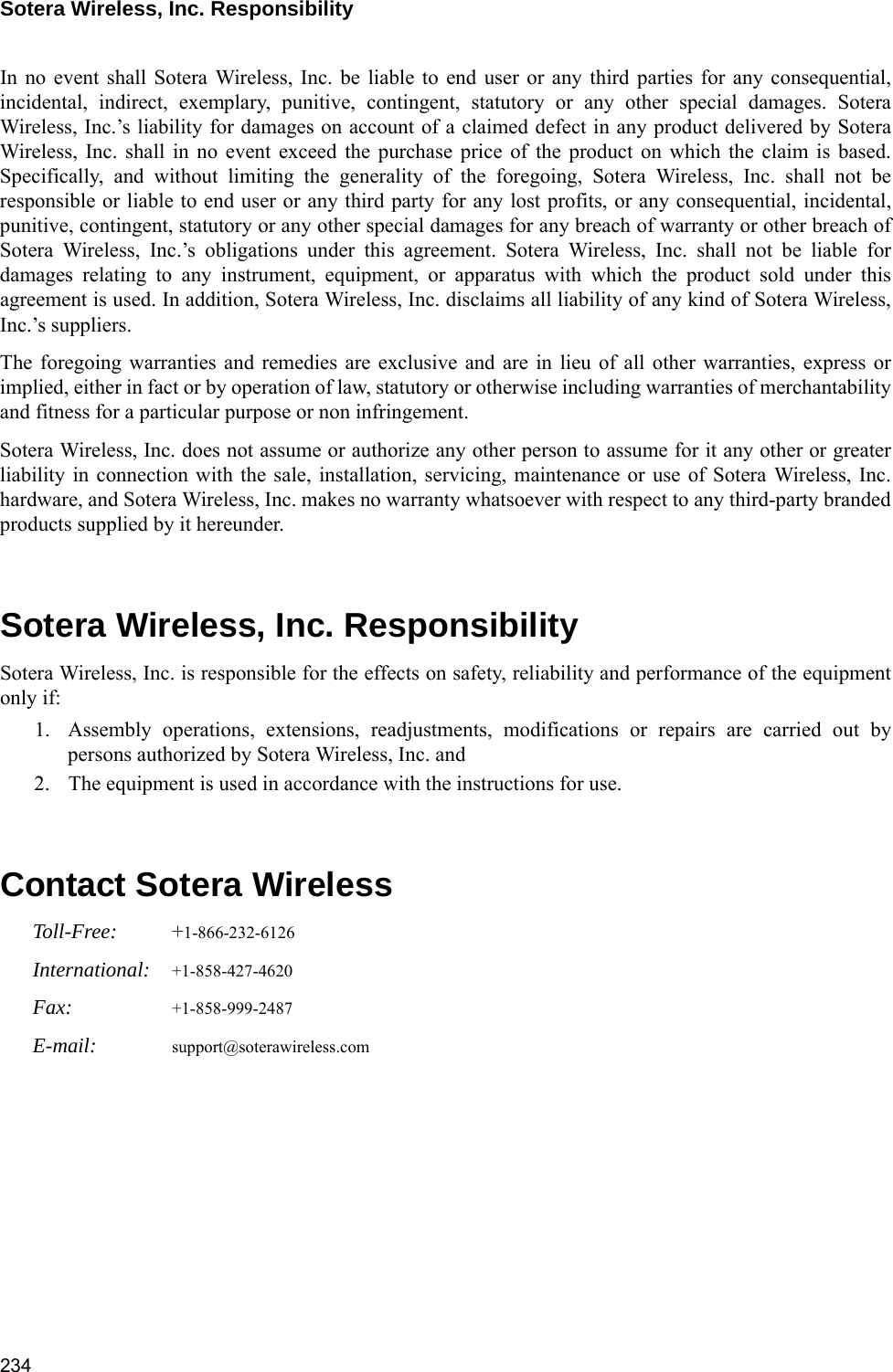 Sotera Wireless, Inc. Responsibility 234In no event shall Sotera Wireless, Inc. be liable to end user or any third parties for any consequential,incidental, indirect, exemplary, punitive, contingent, statutory or any other special damages. SoteraWireless, Inc.’s liability for damages on account of a claimed defect in any product delivered by SoteraWireless, Inc. shall in no event exceed the purchase price of the product on which the claim is based.Specifically, and without limiting the generality of the foregoing, Sotera Wireless, Inc. shall not beresponsible or liable to end user or any third party for any lost profits, or any consequential, incidental,punitive, contingent, statutory or any other special damages for any breach of warranty or other breach ofSotera Wireless, Inc.’s obligations under this agreement. Sotera Wireless, Inc. shall not be liable fordamages relating to any instrument, equipment, or apparatus with which the product sold under thisagreement is used. In addition, Sotera Wireless, Inc. disclaims all liability of any kind of Sotera Wireless,Inc.’s suppliers.The foregoing warranties and remedies are exclusive and are in lieu of all other warranties, express orimplied, either in fact or by operation of law, statutory or otherwise including warranties of merchantabilityand fitness for a particular purpose or non infringement. Sotera Wireless, Inc. does not assume or authorize any other person to assume for it any other or greaterliability in connection with the sale, installation, servicing, maintenance or use of Sotera Wireless, Inc.hardware, and Sotera Wireless, Inc. makes no warranty whatsoever with respect to any third-party brandedproducts supplied by it hereunder.Sotera Wireless, Inc. ResponsibilitySotera Wireless, Inc. is responsible for the effects on safety, reliability and performance of the equipmentonly if:1. Assembly operations, extensions, readjustments, modifications or repairs are carried out bypersons authorized by Sotera Wireless, Inc. and2. The equipment is used in accordance with the instructions for use.Contact Sotera WirelessToll-Free: +1-866-232-6126International: +1-858-427-4620Fax: +1-858-999-2487E-mail: support@soterawireless.com