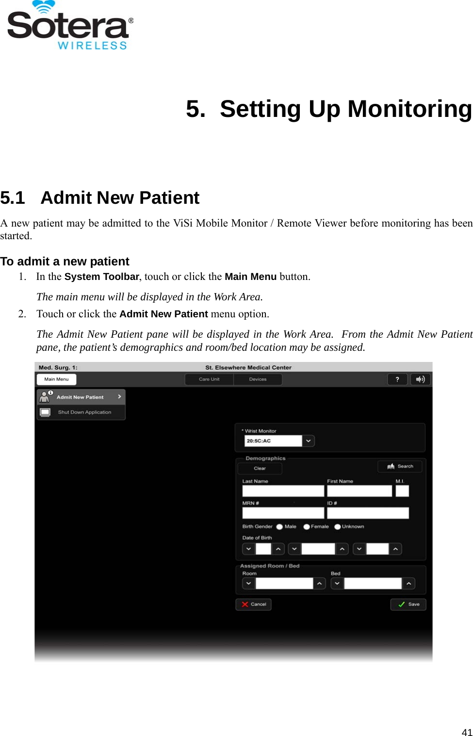 415.  Setting Up Monitoring5.1   Admit New PatientA new patient may be admitted to the ViSi Mobile Monitor / Remote Viewer before monitoring has beenstarted.To admit a new patient1. In the System Toolbar, touch or click the Main Menu button.The main menu will be displayed in the Work Area.2. Touch or click the Admit New Patient menu option.The Admit New Patient pane will be displayed in the Work Area.  From the Admit New Patientpane, the patient’s demographics and room/bed location may be assigned.