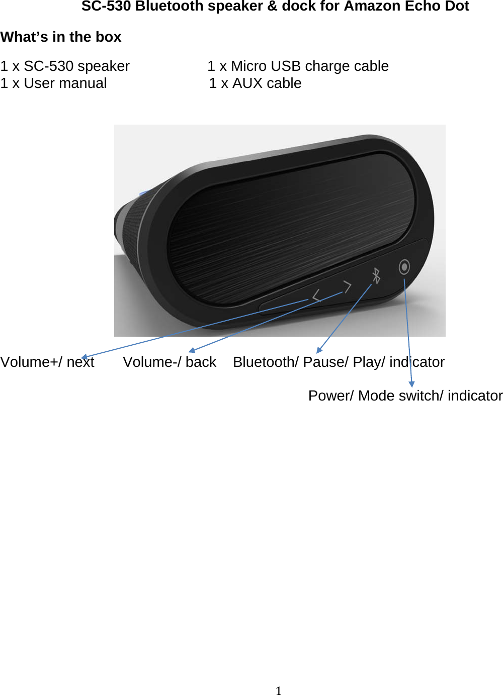 1SC-530 Bluetooth speaker &amp; dock for Amazon Echo DotWhat&rsquo;s in the box1 x SC-530 speaker 1 x Micro USB charge cable1 x User manual 1 x AUX cableVolume+/ next Volume-/ back Bluetooth/ Pause/ Play/ indicatorPower/ Mode switch/ indicator