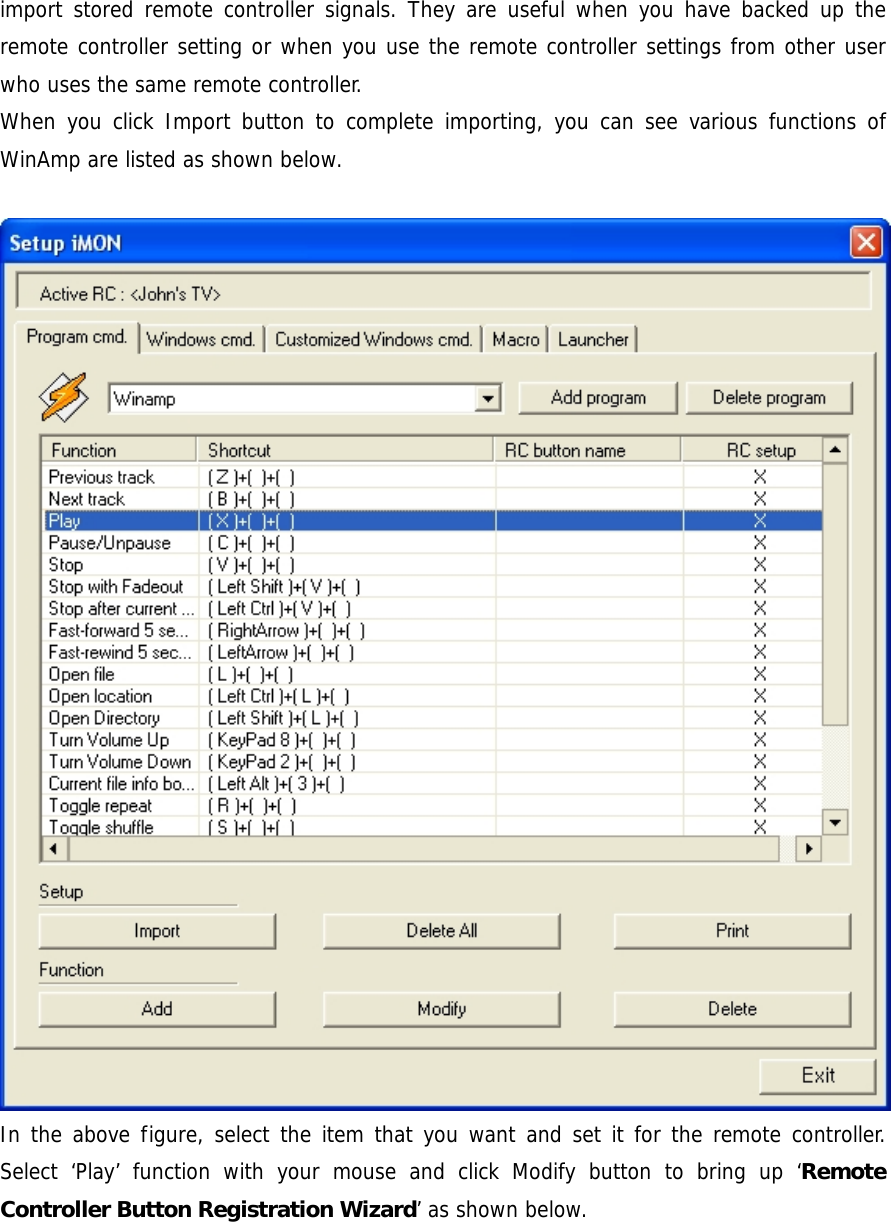 import stored remote controller signals. They are useful when you have backed up the remote controller setting or when you use the remote controller settings from other user who uses the same remote controller. When you click Import button to complete importing, you can see various functions of WinAmp are listed as shown below.  In the above figure, select the item that you want and set it for the remote controller. Select &lsquo;Play&rsquo; function with your mouse and click Modify button to bring up &lsquo;Remote Controller Button Registration Wizard&rsquo; as shown below. 