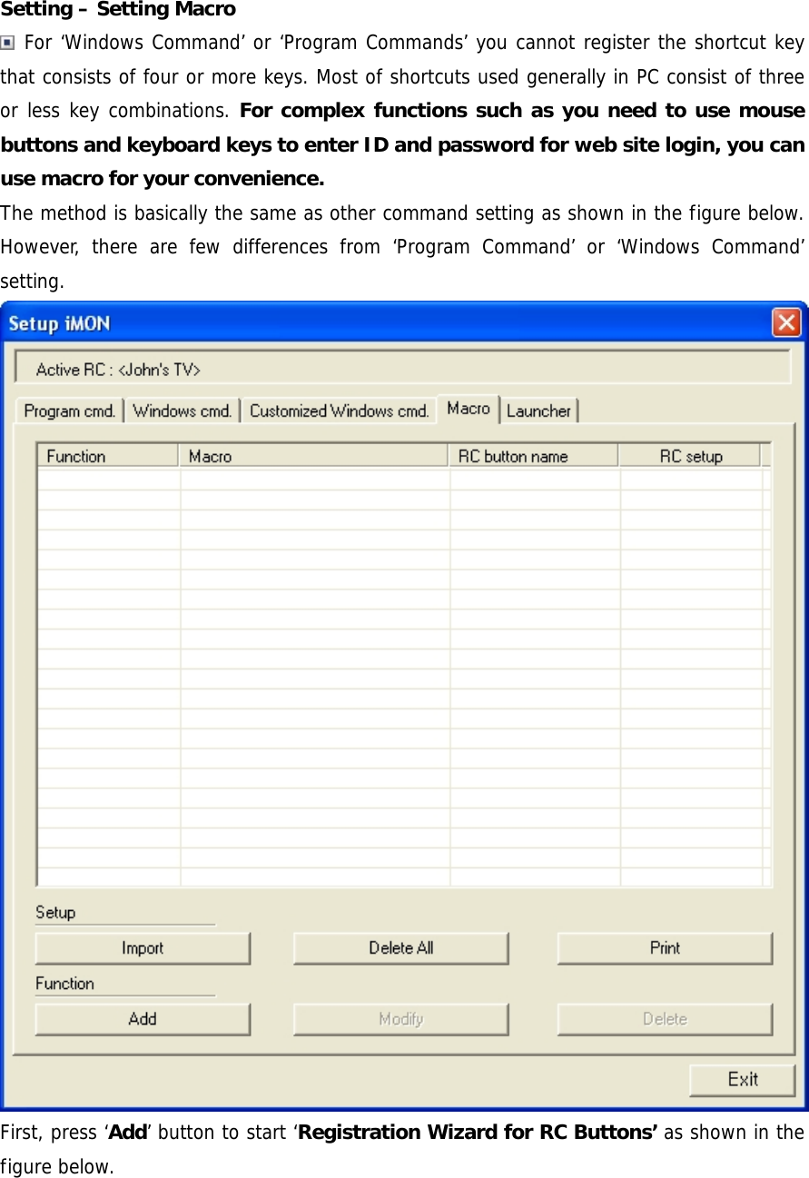 Setting &ndash; Setting Macro  For &lsquo;Windows Command&rsquo; or &lsquo;Program Commands&rsquo; you cannot register the shortcut key that consists of four or more keys. Most of shortcuts used generally in PC consist of three or less key combinations. For complex functions such as you need to use mouse buttons and keyboard keys to enter ID and password for web site login, you can use macro for your convenience. The method is basically the same as other command setting as shown in the figure below. However, there are few differences from &lsquo;Program Command&rsquo; or &lsquo;Windows Command&rsquo; setting. First, press &lsquo;Add&rsquo; button to start &lsquo;Registration Wizard for RC Buttons&rsquo; as shown in the figure below.  