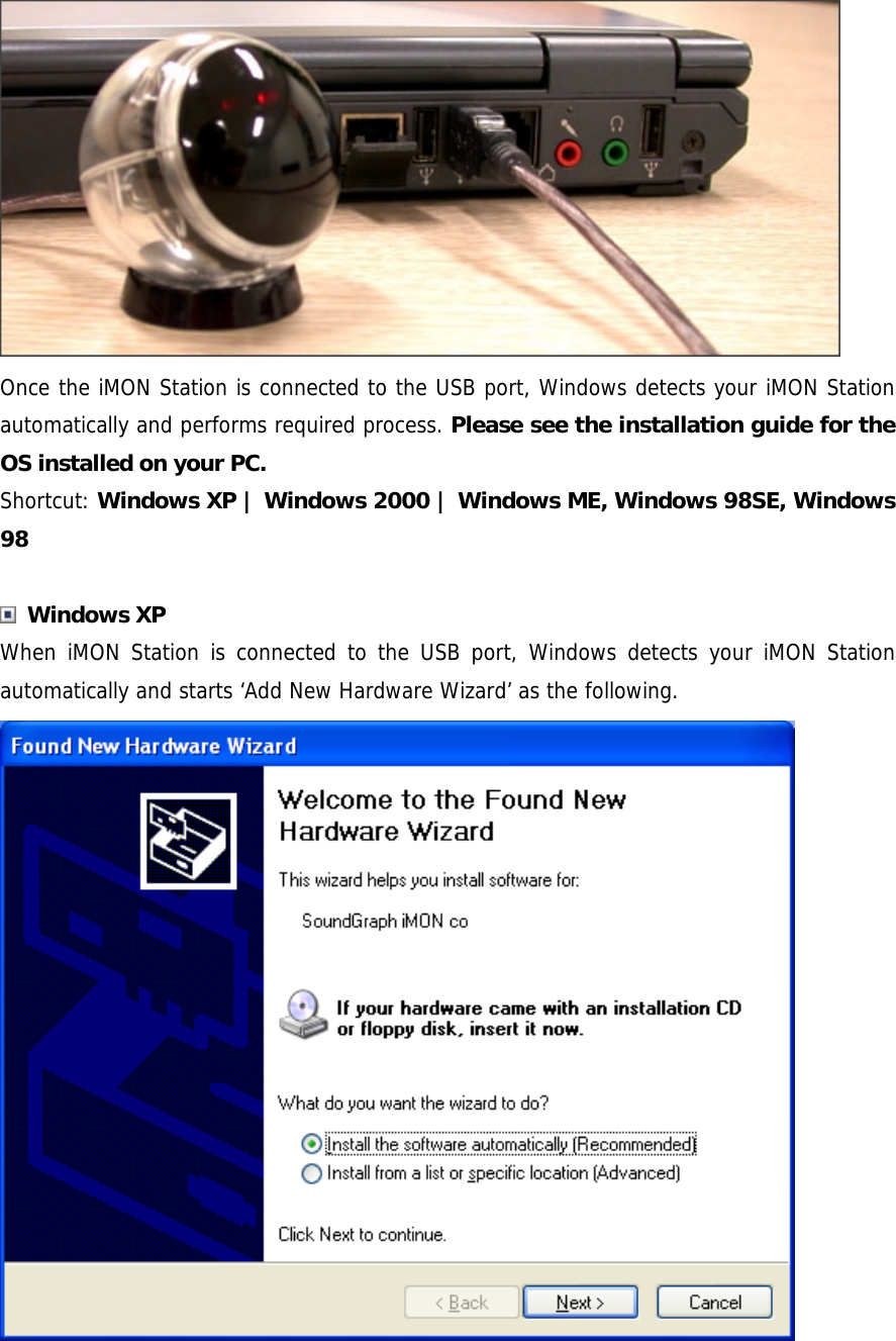 Once the iMON Station is connected to the USB port, Windows detects your iMON Station automatically and performs required process. Please see the installation guide for the OS installed on your PC. Shortcut: Windows XP | Windows 2000 | Windows ME, Windows 98SE, Windows 98   Windows XP When iMON Station is connected to the USB port, Windows detects your iMON Station automatically and starts &lsquo;Add New Hardware Wizard&rsquo; as the following.  