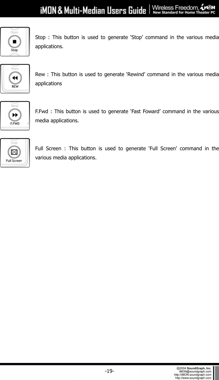    -19- Stop : This button is used to generate &lsquo;Stop&rsquo; command in the various media applications.  Rew : This button is used to generate &lsquo;Rewind&rsquo; command in the various media applications   F.Fwd : This button is used to generate &lsquo;Fast Foward&rsquo; command in the various media applications.  Full Screen : This button is used to generate &lsquo;Full Screen&rsquo; command in the various media applications.  