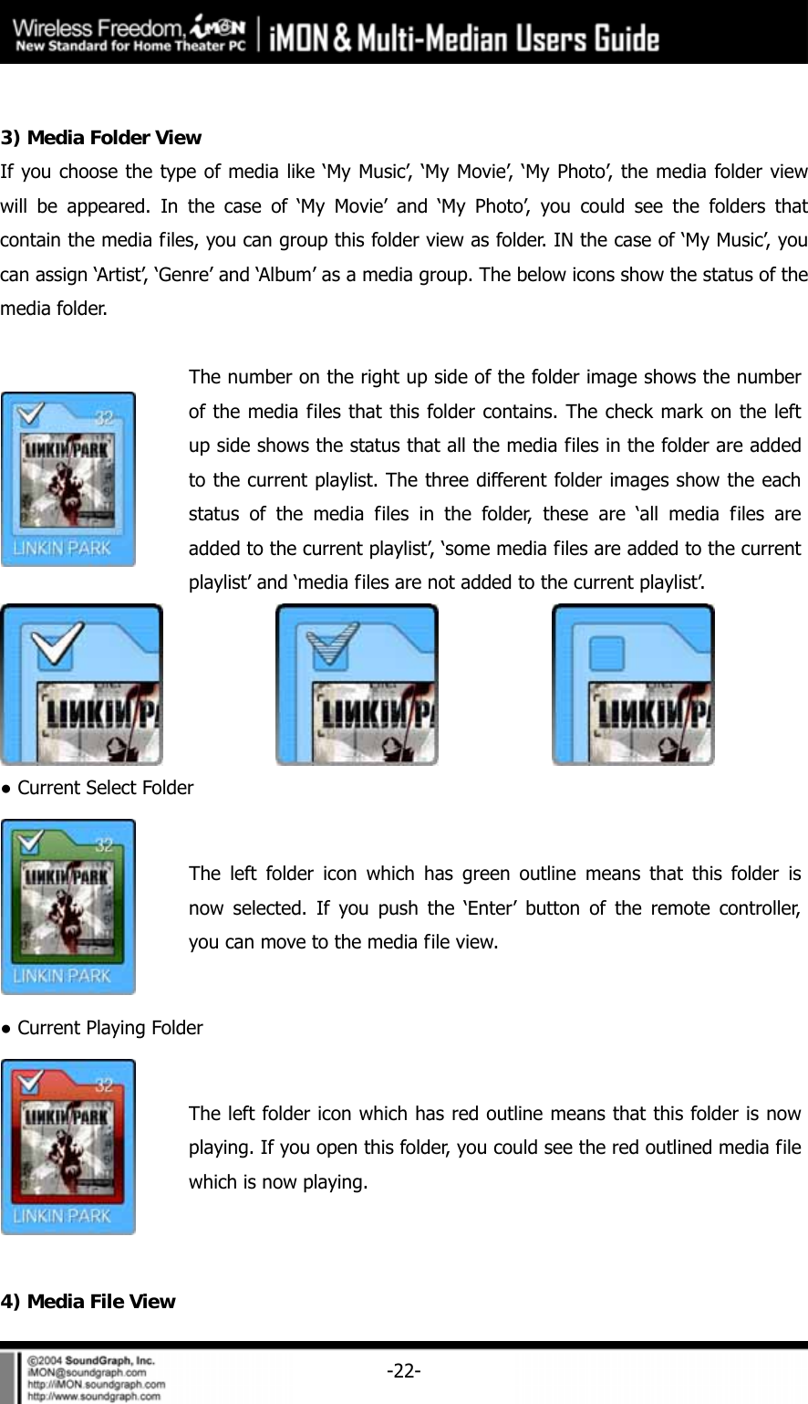     -22- 3) Media Folder View If you choose the type of media like &lsquo;My Music&rsquo;, &lsquo;My Movie&rsquo;, &lsquo;My Photo&rsquo;, the media folder view will be appeared. In the case of &lsquo;My Movie&rsquo; and &lsquo;My Photo&rsquo;, you could see the folders that contain the media files, you can group this folder view as folder. IN the case of &lsquo;My Music&rsquo;, you can assign &lsquo;Artist&rsquo;, &lsquo;Genre&rsquo; and &lsquo;Album&rsquo; as a media group. The below icons show the status of the media folder.   The number on the right up side of the folder image shows the number of the media files that this folder contains. The check mark on the left up side shows the status that all the media files in the folder are added to the current playlist. The three different folder images show the each status of the media files in the folder, these are &lsquo;all media files are added to the current playlist&rsquo;, &lsquo;some media files are added to the current playlist&rsquo; and &lsquo;media files are not added to the current playlist&rsquo;.      ● Current Select Folder  The left folder icon which has green outline means that this folder is now selected. If you push the &lsquo;Enter&rsquo; button of the remote controller, you can move to the media file view. ● Current Playing Folder  The left folder icon which has red outline means that this folder is now playing. If you open this folder, you could see the red outlined media file which is now playing.    4) Media File View 