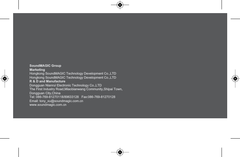 SoundMAGIC GroupMarketing+RQJNRQJ6RXQG0$*,&amp;7HFKQRORJ\'HYHORSPHQW&amp;R/7D+RQJNRQJ6RXQG0$*,&amp;7HFKQRORJ\'HYHORSPHQW&amp;R/7DR &amp; D and Manufacture'RQJJXDQ1LDQUXL(OHFWURQLF7HFKQRORJ\&amp;R/7D7KH)LUVW,QGXVWU\5RDG0LDRELDQZDQJ&amp;RPPXQLW\6KLSDL7RZQ'RQJJXDQ&amp;LW\&amp;KLQaTel: 086-769-81270118/89633128   Fax:086-769-81270128(PDLOWRQ\B[X#VRXQGPDJLFFRPFnZZZVRXQGPDJLFFRPFn